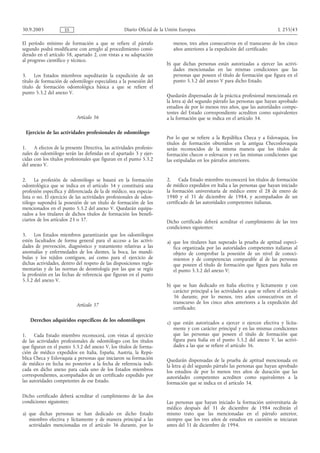 30.9.2005            ES                             Diario Oficial de la Unión Europea                                           L 255/43

El período mínimo de formación a que se refiere el párrafo                 menos, tres años consecutivos en el transcurso de los cinco
segundo podrá modificarse con arreglo al procedimiento consi-              años anteriores a la expedición del certificado;
derado en el artículo 58, apartado 2, con vistas a su adaptación
al progreso científico y técnico.
                                                                        b) que dichas personas están autorizadas a ejercer las activi-
                                                                           dades mencionadas en las mismas condiciones que las
3.    Los Estados miembros supeditarán la expedición de un                 personas que poseen el título de formación que figura en el
título de formación de odontólogo especialista a la posesión del           punto 5.3.2 del anexo V para dicho Estado.
título de formación odontológica básica a que se refiere el
punto 5.3.2 del anexo V.
                                                                        Quedarán dispensadas de la práctica profesional mencionada en
                                                                        la letra a) del segundo párrafo las personas que hayan aprobado
                                                                        estudios de por lo menos tres años, que las autoridades compe-
                                                                        tentes del Estado correspondiente acrediten como equivalentes
                           Artículo 36                                  a la formación que se indica en el artículo 34.

 Ejercicio de las actividades profesionales de odontólogo
                                                                        Por lo que se refiere a la República Checa y a Eslovaquia, los
                                                                        títulos de formación obtenidos en la antigua Checoslovaquia
1.    A efectos de la presente Directiva, las actividades profesio-     serán reconocidos de la misma manera que los títulos de
nales de odontólogo serán las definidas en el apartado 3 y ejer-        formación checos o eslovacos y en las mismas condiciones que
cidas con los títulos profesionales que figuran en el punto 5.3.2       las estipuladas en los párrafos anteriores.
del anexo V.

2.     La profesión de odontólogo se basará en la formación             2. Cada Estado miembro reconocerá los títulos de formación
odontológica que se indica en el artículo 34 y constituirá una          de médico expedidos en Italia a las personas que hayan iniciado
profesión específica y diferenciada de la de médico, sea especia-       la formación universitaria de médico entre el 28 de enero de
lista o no. El ejercicio de las actividades profesionales de odon-      1980 y el 31 de diciembre de 1984, y acompañados de un
tólogo supondrá la posesión de un título de formación de los            certificado de las autoridades competentes italianas.
mencionados en el punto 5.3.2 del anexo V. Quedarán equipa-
rados a los titulares de dichos títulos de formación los benefi-
ciarios de los artículos 23 o 37.                                       Dicho certificado deberá acreditar el cumplimiento de las tres
                                                                        condiciones siguientes:
3.    Los Estados miembros garantizarán que los odontólogos
estén facultados de forma general para el acceso a las activi-          a) que los titulares han superado la prueba de aptitud especí-
dades de prevención, diagnóstico y tratamiento relativas a las             fica organizada por las autoridades competentes italianas al
anomalías y enfermedades de los dientes, la boca, las mandí-               objeto de comprobar la posesión de un nivel de conoci-
bulas y los tejidos contiguos, así como para el ejercicio de               mientos y de competencias comparable al de las personas
dichas actividades, dentro del respeto de las disposiciones regla-         que poseen el título de formación que figura para Italia en
mentarias y de las normas de deontología por las que se regía              el punto 5.3.2 del anexo V;
la profesión en las fechas de referencia que figuran en el punto
5.3.2 del anexo V.
                                                                        b) que se han dedicado en Italia efectiva y lícitamente y con
                                                                           carácter principal a las actividades a que se refiere el artículo
                                                                           36 durante, por lo menos, tres años consecutivos en el
                                                                           transcurso de los cinco años anteriores a la expedición del
                           Artículo 37
                                                                           certificado;

    Derechos adquiridos específicos de los odontólogos
                                                                        c) que están autorizados a ejercer o ejercen efectiva y lícita-
                                                                           mente y con carácter principal y en las mismas condiciones
1.    Cada Estado miembro reconocerá, con vistas al ejercicio              que las personas que poseen el título de formación que
de las actividades profesionales de odontólogo con los títulos             figura para Italia en el punto 5.3.2 del anexo V, las activi-
que figuran en el punto 5.3.2 del anexo V, los títulos de forma-           dades a las que se refiere el artículo 36.
ción de médico expedidos en Italia, España, Austria, la Repú-
blica Checa y Eslovaquia a personas que iniciaron su formación          Quedarán dispensadas de la prueba de aptitud mencionada en
de médico en fecha no posterior a la fecha de referencia indi-          la letra a) del segundo párrafo las personas que hayan aprobado
cada en dicho anexo para cada uno de los Estados miembros               los estudios de por lo menos tres años de duración que las
correspondientes, acompañados de un certificado expedido por            autoridades competentes acrediten como equivalentes a la
las autoridades competentes de ese Estado.                              formación que se indica en el artículo 34.

Dicho certificado deberá acreditar el cumplimiento de las dos
condiciones siguientes:                                                 Las personas que hayan iniciado la formación universitaria de
                                                                        médico después del 31 de diciembre de 1984 recibirán el
a) que dichas personas se han dedicado en dicho Estado                  mismo trato que las mencionadas en el párrafo anterior,
   miembro efectiva y lícitamente y de manera principal a las           siempre que los tres años de estudios en cuestión se iniciaran
   actividades mencionadas en el artículo 36 durante, por lo            antes del 31 de diciembre de 1994.
 