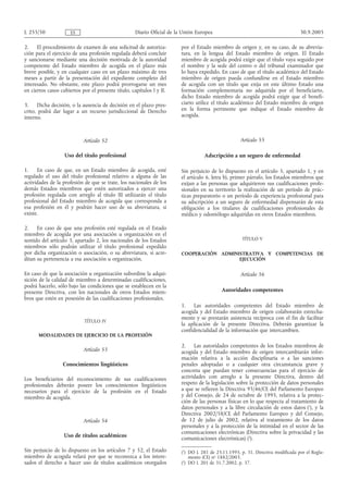 L 255/50              ES                             Diario Oficial de la Unión Europea                                           30.9.2005

2.    El procedimiento de examen de una solicitud de autoriza-           por el Estado miembro de origen y, en su caso, de su abrevia-
ción para el ejercicio de una profesión regulada deberá concluir         tura, en la lengua del Estado miembro de origen. El Estado
y sancionarse mediante una decisión motivada de la autoridad             miembro de acogida podrá exigir que el título vaya seguido por
competente del Estado miembro de acogida en el plazo más                 el nombre y la sede del centro o del tribunal examinador que
breve posible, y en cualquier caso en un plazo máximo de tres            lo haya expedido. En caso de que el título académico del Estado
meses a partir de la presentación del expediente completo del            miembro de origen pueda confundirse en el Estado miembro
interesado. No obstante, este plazo podrá prorrogarse un mes             de acogida con un título que exija en este último Estado una
en ciertos casos cubiertos por el presente título, capítulos I y II.     formación complementaria no adquirida por el beneficiario,
                                                                         dicho Estado miembro de acogida podrá exigir que el benefi-
3.     Dicha decisión, o la ausencia de decisión en el plazo pres-       ciario utilice el título académico del Estado miembro de origen
crito, podrá dar lugar a un recurso jurisdiccional de Derecho            en la forma pertinente que indique el Estado miembro de
interno.                                                                 acogida.



                            Artículo 52                                                              Artículo 55

                   Uso del título profesional                                       Adscripción a un seguro de enfermedad

1.    En caso de que, en un Estado miembro de acogida, esté              Sin perjuicio de lo dispuesto en el artículo 5, apartado 1, y en
regulado el uso del título profesional relativo a alguna de las          el artículo 6, letra b), primer párrafo, los Estados miembros que
actividades de la profesión de que se trate, los nacionales de los       exijan a las personas que adquirieron sus cualificaciones profe-
demás Estados miembros que estén autorizados a ejercer una               sionales en su territorio la realización de un período de prác-
profesión regulada con arreglo al título III utilizarán el título        ticas preparatorio o un período de experiencia profesional para
profesional del Estado miembro de acogida que corresponda a              su adscripción a un seguro de enfermedad dispensarán de esta
esa profesión en él y podrán hacer uso de su abreviatura, si             obligación a los titulares de cualificaciones profesionales de
existe.                                                                  médico y odontólogo adquiridas en otros Estados miembros.

2.    En caso de que una profesión esté regulada en el Estado
miembro de acogida por una asociación u organización en el
sentido del artículo 3, apartado 2, los nacionales de los Estados                                     TÍTULO V
miembros sólo podrán utilizar el título profesional expedido
por dicha organización o asociación, o su abreviatura, si acre-          COOPERACIÓN ADMINISTRATIVA Y COMPETENCIAS DE
ditan su pertenencia a esa asociación u organización.                                      EJECUCIÓN

En caso de que la asociación u organización subordine la adqui-                                      Artículo 56
sición de la calidad de miembro a determinadas cualificaciones,
podrá hacerlo, sólo bajo las condiciones que se establecen en la
presente Directiva, con los nacionales de otros Estados miem-                               Autoridades competentes
bros que estén en posesión de las cualificaciones profesionales.
                                                                         1. Las autoridades competentes del Estado miembro de
                                                                         acogida y del Estado miembro de origen colaborarán estrecha-
                                                                         mente y se prestarán asistencia recíproca con el fin de facilitar
                            TÍTULO IV
                                                                         la aplicación de la presente Directiva. Deberán garantizar la
                                                                         confidencialidad de la información que intercambien.
      MODALIDADES DE EJERCICIO DE LA PROFESIÓN

                                                                         2. Las autoridades competentes de los Estados miembros de
                            Artículo 53                                  acogida y del Estado miembro de origen intercambiarán infor-
                                                                         mación relativa a la acción disciplinaria o a las sanciones
                  Conocimientos lingüísticos                             penales adoptadas o a cualquier otra circunstancia grave y
                                                                         concreta que puedan tener consecuencias para el ejercicio de
Los beneficiarios del reconocimiento de sus cualificaciones              actividades con arreglo a la presente Directiva, dentro del
profesionales deberán poseer los conocimientos lingüísticos              respeto de la legislación sobre la protección de datos personales
necesarios para el ejercicio de la profesión en el Estado                a que se refieren la Directiva 95/46/CE del Parlamento Europeo
miembro de acogida.                                                      y del Consejo, de 24 de octubre de 1995, relativa a la protec-
                                                                         ción de las personas físicas en lo que respecta al tratamiento de
                                                                         datos personales y a la libre circulación de estos datos (1), y la
                                                                         Directiva 2002/58/CE del Parlamento Europeo y del Consejo,
                            Artículo 54                                  de 12 de julio de 2002, relativa al tratamiento de los datos
                                                                         personales y a la protección de la intimidad en el sector de las
                                                                         comunicaciones electrónicas (Directiva sobre la privacidad y las
                   Uso de títulos académicos
                                                                         comunicaciones electrónicas) (2).

Sin perjuicio de lo dispuesto en los artículos 7 y 52, el Estado         (1) DO L 281 de 23.11.1995, p. 31. Directiva modificada por el Regla-
miembro de acogida velará por que se reconozca a los intere-                 mento (CE) no 1882/2003.
sados el derecho a hacer uso de títulos académicos otorgados             (2) DO L 201 de 31.7.2002, p. 37.
 