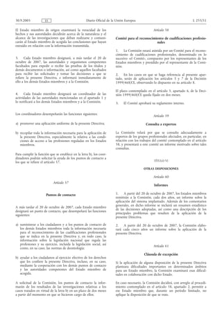 30.9.2005            ES                            Diario Oficial de la Unión Europea                                         L 255/51

El Estado miembro de origen examinará la veracidad de los                                         Artículo 58
hechos y sus autoridades decidirán acerca de la naturaleza y el
alcance de las investigaciones que deban realizarse y comuni-          Comité para el reconocimiento de cualificaciones profesio-
carán al Estado miembro de acogida las conclusiones que hayan                                   nales
extraído en relación con la información transmitida.
                                                                       1. La Comisión estará asistida por un Comité para el recono-
                                                                       cimiento de cualificaciones profesionales, denominado en lo
3.     Cada Estado miembro designará, a más tardar el 20 de            sucesivo «el Comité», compuesto por los representantes de los
octubre de 2007, las autoridades y organismos competentes              Estados miembros y presidido por el representante de la Comi-
facultados para expedir o recibir las pruebas de los títulos y         sión.
demás documentos o información, así como aquellos facultados
para recibir las solicitudes y tomar las decisiones a que se           2. En los casos en que se haga referencia al presente apar-
refiere la presente Directiva, e informará inmediatamente de           tado, serán de aplicación los artículos 5 y 7 de la Decisión
ello a los demás Estados miembros y a la Comisión.                     1999/468/CE, observando lo dispuesto en su artículo 8.

                                                                       El plazo contemplado en el artículo 5, apartado 6, de la Deci-
4.    Cada Estado miembro designará un coordinador de las              sión 1999/468/CE queda fijado en dos meses.
actividades de las autoridades mencionadas en el apartado 1 y
lo notificará a los demás Estados miembros y a la Comisión.            3.   El Comité aprobará su reglamento interno.


Los coordinadores desempeñarán las funciones siguientes:
                                                                                                  Artículo 59

a) promover una aplicación uniforme de la presente Directiva;                               Consulta a expertos

b) recopilar toda la información necesaria para la aplicación de       La Comisión velará por que se consulte adecuadamente a
   la presente Directiva, especialmente la relativa a las condi-       expertos de los grupos profesionales afectados, en particular, en
   ciones de acceso a las profesiones reguladas en los Estados         relación con los trabajos del comité contemplado en el artículo
   miembros.                                                           58, y presentará a este comité un informe motivado sobre tales
                                                                       consultas.
Para cumplir la función que se establece en la letra b), los coor-
dinadores podrán solicitar la ayuda de los puntos de contacto a
los que se refiere el artículo 57.                                                                TÍTULO VI

                                                                                           OTRAS DISPOSICIONES

                                                                                                  Artículo 60
                           Artículo 57
                                                                                                  Informes

                      Puntos de contacto                               1. A partir del 20 de octubre de 2007, los Estados miembros
                                                                       remitirán a la Comisión, cada dos años, un informe sobre la
                                                                       aplicación del sistema implantado. Además de los comentarios
                                                                       generales, en dicho informe se incluirá un resumen estadístico
A más tardar el 20 de octubre de 2007, cada Estado miembro
                                                                       de las decisiones adoptadas, así como una descripción de los
designará un punto de contacto, que desempeñará las funciones
                                                                       principales problemas que resulten de la aplicación de la
siguientes:
                                                                       presente Directiva.

a) suministrar a los ciudadanos y a los puntos de contacto de          2. A partir del 20 de octubre de 2007, la Comisión elabo-
   los demás Estados miembros toda la información necesaria            rará cada cinco años un informe sobre la aplicación de la
   para el reconocimiento de las cualificaciones profesionales         presente Directiva.
   que se indica en la presente Directiva y, en todo caso, la
   información sobre la legislación nacional que regula las
   profesiones y su ejercicio, incluida la legislación social, así
                                                                                                  Artículo 61
   como, en su caso, las normas de deontología;
                                                                                           Cláusula de excepción
b) ayudar a los ciudadanos al ejercicio efectivo de los derechos
   que les confiere la presente Directiva, incluso, en su caso,        Si la aplicación de alguna disposición de la presente Directiva
   mediante la cooperación con los demás puntos de contacto            planteara dificultades importantes en determinados ámbitos
   y las autoridades competentes del Estado miembro de                 para un Estado miembro, la Comisión examinará esas dificul-
   acogida.                                                            tades en colaboración con dicho Estado.

A solicitud de la Comisión, los puntos de contacto la infor-           En caso necesario, la Comisión decidirá, con arreglo al procedi-
marán de los resultados de las investigaciones relativas a los         miento contemplado en el artículo 58, apartado 2, permitir a
casos tratados en virtud de la letra b) en un plazo de dos meses       ese Estado miembro que, durante un período limitado, no
a partir del momento en que se hicieron cargo de ellos.                aplique la disposición de que se trate.
 