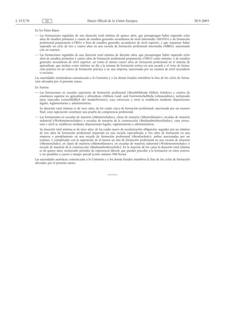 L 255/70           ES                              Diario Oficial de la Unión Europea                                                   30.9.2005

           En los Países Bajos:
           — Las formaciones reguladas de una duración total mínima de quince años, que presupongan haber superado ocho
             años de estudios primarios y cuatro de estudios generales secundarios de nivel intermedio («MAVO») o de formación
             profesional preparatoria («VBO») o bien de estudios generales secundarios de nivel superior, y que requieran haber
             superado un ciclo de tres o cuatro años en una escuela de formación profesional intermedia («MBO»), sancionado
             con un examen.
           — Las formaciones reguladas de una duración total mínima de dieciséis años, que presupongan haber superado ocho
             años de estudios primarios y cuatro años de formación profesional preparatoria («VBO») como mínimo, o de estudios
             generales secundarios de nivel superior, así como al menos cuatro años de formación profesional en el sistema de
             aprendizaje, que incluye como mínimo un día a la semana de formación teórica en una escuela y el resto de forma-
             ción práctica en un centro de formación práctica o en una empresa, sancionado por un examen de nivel secundario
             o terciario.
           Las autoridades neerlandesas comunicarán a la Comisión y a los demás Estados miembros la lista de los ciclos de forma-
           ción afectados por el presente anexo.
           En Austria:
           — Las formaciones en escuelas superiores de formación profesional («Berufsbildende Höhere Schulen») y centros de
             enseñanza superior en agricultura y silvicultura («Höhere Land- und Forstwirtschaftliche Lehranstalten»), incluyendo
             tipos especiales («einschließlich der Sonderformen»), cuya estructura y nivel se establecen mediante disposiciones
             legales, reglamentarias y administrativas.
              Su duración total mínima es de trece años, de los cuales cinco de formación profesional, sancionada por un examen
              final, cuya superación constituye una prueba de competencia profesional.
           — Las formaciones en escuelas de maestría («Meisterschulen»), clases de maestría («Meisterklassen»), escuelas de maestría
             industrial («Werkmeisterschulen») o escuelas de maestría de la construcción («Bauhandwerkerschulen»), cuya estruc-
             tura y nivel se establecen mediante disposiciones legales, reglamentarias y administrativas.
              Su duración total mínima es de trece años, de los cuales nueve de escolarización obligatoria, seguidos por un mínimo
              de tres años de formación profesional impartida en una escuela especializada o tres años de formación en una
              empresa y paralelamente en una escuela de formación profesional («Berufsschule»), ambas sancionadas por un
              examen, y completadas con la superación de al menos un año de formación profesional en una escuela de maestría
              («Meisterschule»), en clases de maestría («Meisterklassen»), en escuelas de maestría industrial («Werkmeisterschule») o
              escuela de maestría de la construcción («Bauhandwerkerschule»). En la mayoría de los casos la duración total mínima
              es de quince años, incluyendo períodos de experiencia laboral, que pueden preceder a la formación en estos centros,
              o ser paralelos a cursos a tiempo parcial (como mínimo 960 horas).
           Las autoridades austríacas comunicarán a la Comisión y a los demás Estados miembros la lista de los ciclos de formación
           afectados por el presente anexo.
 