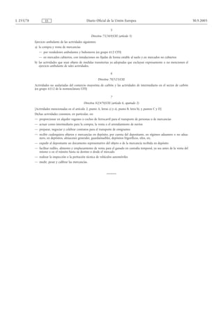 L 255/78           ES                                Diario Oficial de la Unión Europea                                               30.9.2005

                                                                         5
                                                         Directiva 75/369/CEE (artículo 5)
           Ejercicio ambulante de las actividades siguientes:
           a) la compra y venta de mercancías
              — por vendedores ambulantes y buhoneros (ex grupo 612 CITI)
              — en mercados cubiertos, con instalaciones no fijadas de forma estable al suelo y en mercados no cubiertos
           b) las actividades que sean objeto de medidas transitorias ya adoptadas que excluyan expresamente o no mencionen el
              ejercicio ambulante de tales actividades.

                                                                         6
                                                                Directiva 70/523/CEE
           Actividades no asalariadas del comercio mayorista de carbón y las actividades de intermediario en el sector de carbón
           (ex grupo 6112 de la nomenclatura CITI)

                                                                         7
                                                   Directiva 82/470/CEE (artículo 6, apartado 2)
           [Actividades mencionadas en el artículo 2, punto A, letras c) y e), punto B, letra b), y puntos C y D]
           Dichas actividades consisten, en particular, en:
           — proporcionar en alquiler vagones o coches de ferrocarril para el transporte de personas o de mercancías
           — actuar como intermediario para la compra, la venta o el arrendamiento de navíos
           — preparar, negociar y celebrar contratos para el transporte de emigrantes
           — recibir cualesquiera objetos y mercancías en depósito, por cuenta del depositante, en régimen aduanero o no adua-
             nero, en depósitos, almacenes generales, guardamuebles, depósitos frigoríficos, silos, etc.
           — expedir al depositante un documento representativo del objeto o de la mercancía recibida en depósito
           — facilitar rediles, alimento y emplazamiento de venta para el ganado en custodia temporal, ya sea antes de la venta del
             mismo o en el tránsito hasta su destino o desde el mercado
           — realizar la inspección o la peritación técnica de vehículos automóviles
           — medir, pesar y calibrar las mercancías.
 