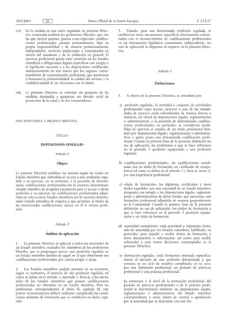 30.9.2005            ES                             Diario Oficial de la Unión Europea                                           L 255/27

(43)   En la medida en que estén reguladas, la presente Direc-          3. Cuando, para una determinada profesión regulada, se
       tiva contempla también las profesiones liberales, que son        establezcan otros mecanismos específicos directamente relacio-
       las que ejercen quienes, gracias a sus especiales cualifica-     nados con el reconocimiento de cualificaciones profesionales
       ciones profesionales, prestan personalmente, bajo su             en un instrumento legislativo comunitario independiente, no
       propia responsabilidad y de manera profesionalmente              será de aplicación lo dispuesto al respecto en la presente Direc-
       independiente, servicios intelectuales y conceptuales en         tiva.
       interés del mandante y de la población en general. El
       ejercicio profesional puede estar sometido en los Estados
       miembros a obligaciones legales específicas con arreglo a
       la legislación nacional y a las disposiciones establecidas
       autónomamente en este marco por los órganos corres-                                          Artículo 3
       pondientes de representación profesional, que garantizan
       y fomentan la profesionalidad, la calidad del servicio y la
       confidencialidad de las relaciones con el cliente.                                         Definiciones

(44)   La presente Directiva se entiende sin perjuicio de las
       medidas destinadas a garantizar un elevado nivel de              1.    A efectos de la presente Directiva, se entenderá por:
       protección de la salud y de los consumidores.
                                                                         a) «profesión regulada», la actividad o conjunto de actividades
                                                                            profesionales cuyo acceso, ejercicio o una de las modali-
                                                                            dades de ejercicio están subordinados de manera directa o
                                                                            indirecta, en virtud de disposiciones legales, reglamentarias
HAN ADOPTADO L A PRESENTE DIRECTIVA:                                        o administrativas, a la posesión de determinadas cualifica-
                                                                            ciones profesionales; en particular, se considerará moda-
                                                                            lidad de ejercicio el empleo de un título profesional limi-
                                                                            tado por disposiciones legales, reglamentarias o administra-
                             TÍTULO I
                                                                            tivas a quien posea una determinada cualificación profe-
                                                                            sional. Cuando la primera frase de la presente definición no
                  DISPOSICIONES GENERALES                                   sea de aplicación, las profesiones a que se hace referencia
                                                                            en el apartado 2 quedarán equiparadas a una profesión
                            Artículo 1                                      regulada;

                             Objeto                                     b) «cualificaciones profesionales», las cualificaciones acredi-
                                                                           tadas por un título de formación, un certificado de compe-
                                                                           tencia tal como se define en el artículo 11, letra a), inciso i),
La presente Directiva establece las normas según las cuales un             y/o una experiencia profesional;
Estado miembro que subordina el acceso a una profesión regu-
lada o su ejercicio, en su territorio, a la posesión de determi-
nadas cualificaciones profesionales (en lo sucesivo denominado           c) «título de formación», los diplomas, certificados y otros
«Estado miembro de acogida») reconocerá para el acceso a dicha              títulos expedidos por una autoridad de un Estado miembro,
profesión y su ejercicio las cualificaciones profesionales adqui-           designada con arreglo a las disposiciones legales, reglamen-
ridas en otro u otros Estados miembros (en lo sucesivo denomi-              tarias y administrativas de dicho Estado, que sancionan una
nado «Estado miembro de origen») y que permitan al titular de               formación profesional adquirida de manera preponderante
las mencionadas cualificaciones ejercer en él la misma profe-               en la Comunidad. Cuando la primera frase de la presente
sión.                                                                       definición no sea de aplicación, los títulos de formación a
                                                                            que se hace referencia en el apartado 3 quedarán equipa-
                                                                            rados a un título de formación;

                            Artículo 2                                  (d) «autoridad competente»: toda autoridad u organismo inves-
                                                                            tido de autoridad por los Estados miembros, habilitado, en
                     Ámbito de aplicación                                   particular, para expedir o recibir títulos de formación y
                                                                            otros documentos o información, así como para recibir
1.     La presente Directiva se aplicará a todos los nacionales de          solicitudes y para tomar decisiones contempladas en la
un Estado miembro, incluidos los miembros de las profesiones                presente Directiva;
liberales, que se propongan ejercer una profesión regulada en
un Estado miembro distinto de aquel en el que obtuvieron sus             e) «formación regulada», toda formación orientada específica-
cualificaciones profesionales, por cuenta propia o ajena.                   mente al ejercicio de una profesión determinada y que
                                                                            consista en un ciclo de estudios completado, en su caso,
2.    Los Estados miembros podrán permitir en su territorio,                por una formación profesional, un período de prácticas
según su normativa, el ejercicio de una profesión regulada, tal             profesional o una práctica profesional.
como se define en el artículo 3, apartado 1, letra a), a los nacio-
nales de los Estados miembros que posean cualificaciones                     La estructura y el nivel de la formación profesional, del
profesionales no obtenidas en un Estado miembro. Para las                    período de prácticas profesionales o de la práctica profe-
profesiones correspondientes al título III, capítulo III, este               sional se determinarán mediante las disposiciones legales,
primer reconocimiento deberá realizarse cumpliendo las condi-                reglamentarias o administrativas del Estado miembro
ciones mínimas de formación que se establecen en dicho capí-                 correspondiente o serán objeto de control o aprobación
tulo.                                                                        por la autoridad que se determine con este fin;
 