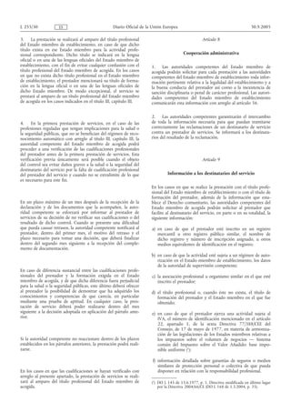 L 255/30             ES                             Diario Oficial de la Unión Europea                                           30.9.2005

3.     La prestación se realizará al amparo del título profesional                                   Artículo 8
del Estado miembro de establecimiento, en caso de que dicho
título exista en ese Estado miembro para la actividad profe-
sional correspondiente. Dicho título se indicará en la lengua                             Cooperación administrativa
oficial o en una de las lenguas oficiales del Estado miembro de
establecimiento, con el fin de evitar cualquier confusión con el        1. Las autoridades competentes del Estado miembro de
título profesional del Estado miembro de acogida. En los casos          acogida podrán solicitar para cada prestación a las autoridades
en que no exista dicho título profesional en el Estado miembro          competentes del Estado miembro de establecimiento toda infor-
de establecimiento, el prestador mencionará su título de forma-         mación pertinente relativa a la legalidad del establecimiento y a
ción en la lengua oficial o en una de las lenguas oficiales de          la buena conducta del prestador así como a la inexistencia de
dicho Estado miembro. De modo excepcional, el servicio se               sanción disciplinaria o penal de carácter profesional. Las autori-
prestará al amparo de un título profesional del Estado miembro          dades competentes del Estado miembro de establecimiento
de acogida en los casos indicados en el título III, capítulo III.       comunicarán esta información con arreglo al artículo 56.

                                                                        2. Las autoridades competentes garantizarán el intercambio
4.     En la primera prestación de servicios, en el caso de las         de toda la información necesaria para que puedan tramitarse
profesiones reguladas que tengan implicaciones para la salud o          correctamente las reclamaciones de un destinatario de servicio
la seguridad públicas, que no se benefician del régimen de reco-        contra un prestador de servicios. Se informará a los destinata-
nocimiento automático con arreglo al título III, capítulo III, la       rios del resultado de la reclamación.
autoridad competente del Estado miembro de acogida podrá
proceder a una verificación de las cualificaciones profesionales
del prestador antes de la primera prestación de servicios. Esta
verificación previa únicamente será posible cuando el objeto                                         Artículo 9
del control sea evitar daños graves a la salud o la seguridad del
destinatario del servicio por la falta de cualificación profesional
del prestador del servicio y cuando no se extralimite de lo que                  Información a los destinatarios del servicio
es necesario para este fin.
                                                                        En los casos en que se realice la prestación con el título profe-
                                                                        sional del Estado miembro de establecimiento o con el título de
                                                                        formación del prestador, además de la información que esta-
En un plazo máximo de un mes después de la recepción de la              blece el Derecho comunitario, las autoridades competentes del
declaración y de los documentos que la acompañen, la auto-              Estado miembro de acogida podrán solicitar al prestador que
ridad competente se esforzará por informar al prestador de              facilite al destinatario del servicio, en parte o en su totalidad, la
servicios de su decisión de no verificar sus cualificaciones o del      siguiente información:
resultado de dicho control. Cuando se presente una dificultad
que pueda causar retrasos, la autoridad competente notificará al        a) en caso de que el prestador esté inscrito en un registro
prestador, dentro del primer mes, el motivo del retraso y el               mercantil u otro registro público similar, el nombre de
plazo necesario para tomar una decisión, que deberá finalizar              dicho registro y número de inscripción asignado, u otros
dentro del segundo mes siguiente a la recepción del comple-                medios equivalentes de identificación en el registro;
mento de documentación.
                                                                        b) en caso de que la actividad esté sujeta a un régimen de auto-
                                                                           rización en el Estado miembro de establecimiento, los datos
                                                                           de la autoridad de supervisión competente;
En caso de diferencia sustancial entre las cualificaciones profe-
sionales del prestador y la formación exigida en el Estado              c) la asociación profesional u organismo similar en el que esté
miembro de acogida, y de que dicha diferencia fuera perjudicial            inscrito el prestador;
para la salud o la seguridad públicas, este último deberá ofrecer
al prestador la posibilidad de demostrar que ha adquirido los           d) el título profesional o, cuando éste no exista, el título de
conocimientos y competencias de que carecía, en particular                 formación del prestador y el Estado miembro en el que fue
mediante una prueba de aptitud. En cualquier caso, la pres-                obtenido;
tación de servicio deberá poder realizarse dentro del mes
siguiente a la decisión adoptada en aplicación del párrafo ante-        e) en caso de que el prestador ejerza una actividad sujeta al
rior.                                                                      IVA, el número de identificación mencionado en el artículo
                                                                           22, apartado 1, de la sexta Directiva 77/388/CEE del
                                                                           Consejo, de 17 de mayo de 1977, en materia de armoniza-
                                                                           ción de las legislaciones de los Estados miembros relativas a
Si la autoridad competente no reaccionare dentro de los plazos             los impuestos sobre el volumen de negocios — Sistema
establecidos en los párrafos anteriores, la prestación podrá reali-        común del Impuesto sobre el Valor Añadido: base impo-
zarse.                                                                     nible uniforme (1);

                                                                        f) información detallada sobre garantías de seguros o medios
                                                                           similares de protección personal o colectiva de que pueda
En los casos en que las cualificaciones se hayan verificado con            disponer en relación con la responsabilidad profesional.
arreglo al presente apartado, la prestación de servicios se reali-
zará al amparo del título profesional del Estado miembro de             (1) DO L 145 de 13.6.1977, p. 1. Directiva modificada en último lugar
acogida.                                                                    por la Directiva 2004/66/CE (DO L 168 de 1.5.2004, p. 35).
 