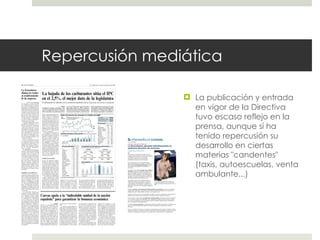 Repercusión mediática La publicación y entrada en vigor de la Directiva tuvo escaso reflejo en la prensa, aunque sí ha tenido repercusión su desarrollo en ciertas materias "candentes" (taxis, autoescuelas, venta ambulante...) 