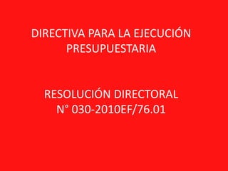 DIRECTIVA PARA LA EJECUCIÓN
PRESUPUESTARIA
RESOLUCIÓN DIRECTORAL
N° 030-2010EF/76.01
 