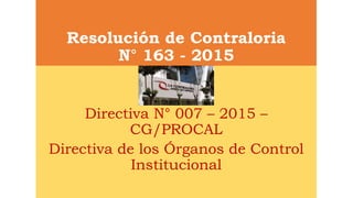 Resolución de Contraloria
N° 163 - 2015
Directiva N° 007 – 2015 –
CG/PROCAL
Directiva de los Órganos de Control
Institucional
 