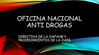 OFICINA NACIONAL
ANTI DROGAS
DIRECTIVA DE LA OAFANB Y
PROCEDIMIENTOS DE LA OAEB
 