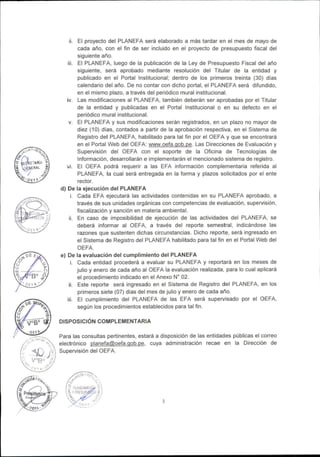 ii. El proyecto del PLANEFA será elaborado a más tardar en el mes de mayo de
cada año, con el fin de ser incluido en el proyecto de presupuesto fiscal del
siguiente año.
iii. El PLANEFA, luego de la publicación de la Ley de Presupuesto Fiscal del año
siguiente, será aprobado mediante resolución del Titular de la entidad y
publicado en el Portal Institucional; dentro de los primeros treinta (30) días
calendario del año. De no contar con dicho portal, el PLANEFA será difundido,
en el mismo plazo, a través del periódico mural institucional.
iv. Las modificaciones al PLANEFA, también deberán ser aprobadas por el Titular
de la entidad y publicadas en el Portal Institucional o en su defecto en el
periódico mural institucional.
v. El PLANEFA y sus modificaciones serán registrados, en un plazo no mayor de
diez (10) días, contados a partir de la aprobación respectiva, en el Sistema de
Registro del PLANEFA, habilitado para tal fin por el OEFA y que se encontrará
en el Portal Web del OEFA: www.oefa-gob.pe. Las Direcciones de Evaluación y
Supervisión del OEFA con el soporte de la Oficina de Tecnologías de
Información, desarrollarán e implementarán el mencionado sistema de registro.
vi. El OEFA podrá requerir a las EFA información complementaria referida al
PLANEFA, la cual será entregada en la forma y plazos solicitados por el ente
rector.
d) De la ejecución del PLANEFA
i. Cada EFA ejecutará las actividades contenidas en su PLANEFA aprobado, a
través de sus unidades orgánicas con competencias de evaluación, supervisión,
fiscalización y sanción en materia ambiental.
ii. En caso de imposibilidad de ejecución de las actividades del PLANEFA, se
deberá informar al OEFA, a través del reporte semestral, indicándose las
razones que sustenten dichas circunstancias. Dicho reporte, será ingresado en
el Sistema de Registro del PLANEFA habilitado para tal fin en el Portal Web del
OEFA.
e) De la evaluación del cumplimiento del PLANEFA
i. Cada entidad procederá a evaluar su PLANEFA y reportará en los meses de
julio y enero de cada año al OEFA la evaluación realizada, para lo cual aplicará
el procedimiento indicado en el Anexo N° 02.
ii. Este reporte será ingresado en el Sistema de Registro del PLANEFA, en los
primeros siete (07) días del mes de julio y enero de cada año.
iii. El cumplimiento del PLANEFA de las EFA será supervisado por el OEFA,
según los procedimientos establecidos para tal fin.
DISPOSICIÓN COMPLEMENTARIA
Para las consultas pertinentes, estará a disposición de las entidades públicas el correo
electrónico planefa@oefa.qob.pe, cuya administración recae en la Dirección de
Supervisión del OEFA.
 