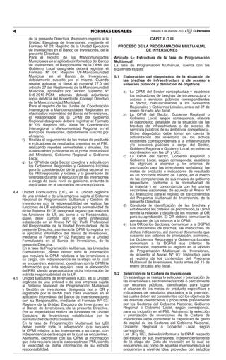 Sábado 8 de abril de 2017 / El Peruano4 NORMAS LEGALES
de la presente Directiva. Asimismo registra a la
Unidad Ejecutora de Inversiones, mediante el
Formato Nº 03: Registro de la Unidad Ejecutora
de Inversiones en el Banco de Inversiones, de la
presente Directiva.
Para el registro de las Mancomunidades
Municipales en el aplicativo informático del Banco
de Inversiones, el Responsable de la OPMI del
Gobierno Local designado deberá registrar el
Formato Nº 04: Registro UF-Mancomunidad
Municipal en el Banco de Inversiones,
debidamente suscrito por el mismo. Cuando
resulte aplicable el literal a) numeral 27.3 del
artículo 27 del Reglamento de la Mancomunidad
Municipal, aprobado por Decreto Supremo Nº
046-2010-PCM, además deberá adjuntarse
copia del Acta del Acuerdo del Consejo Directivo
de la Mancomunidad Municipal.
Para el registro de las Juntas de Coordinación
Interregional o Mancomunidades Regionales en
el aplicativo informático del Banco de Inversiones,
el Responsable de la OPMI del Gobierno
Regional designado deberá registrar el Formato
Nº 05: Registro UF- Junta de Coordinación
Interregional o Mancomunidad Regional en el
Banco de Inversiones, debidamente suscrito por
el mismo.
f) Realiza el seguimiento de las metas de producto
e indicadores de resultados previstos en el PMI,
realizando reportes semestrales y anuales, los
cuales deben publicarse en el portal institucional
del Ministerio, Gobierno Regional o Gobierno
Local.
g) La OPMI de cada Sector coordina y articula con
los Gobiernos Regionales y Gobiernos Locales
para la consideración de la política sectorial en
los PMI regionales y locales; y la generación de
sinergias durante la ejecución de las inversiones
a cargo de cada nivel de gobierno, evitando la
duplicación en el uso de los recursos públicos.
4.4 Unidad Formuladora (UF), es la Unidad orgánica
de una entidad o de una empresa sujeta al Sistema
Nacional de Programación Multianual y Gestión de
Inversiones con la responsabilidad de realizar las
funciones de UF establecidas por la normatividad de
dicho Sistema. El OR designa al órgano que realizará
las funciones de UF, así como a su Responsable,
quien debe cumplir con el perﬁl profesional
establecido en el Anexo Nº 02: Perﬁl Profesional
del Responsable de la Unidad Formuladora, de la
presente Directiva, asimismo la OPMI lo registra en
el aplicativo informático del Banco de Inversiones,
mediante el Formato Nº 02: Registro de la Unidad
Formuladora en el Banco de Inversiones, de la
presente Directiva.
En la fase de Programación Multianual, las Unidades
Formuladoras, deben remitir toda la información
que requiera la OPMI relativas a las inversiones a
su cargo, con independencia de la etapa en la cual
se encuentren. Asimismo, coordinan con la OPMI la
información que ésta requiera para la elaboración
del PMI, siendo la veracidad de dicha información de
estricta responsabilidad de la UF.
4.5 Unidad Ejecutora de Inversiones (UEI), es la Unidad
orgánica de una entidad o de una empresa sujeta
al Sistema Nacional de Programación Multianual
y Gestión de Inversiones, designada por el OR y
registrada por la OPMI para cada inversión en el
aplicativo informático del Banco de Inversiones junto
con su Responsable, mediante el Formato Nº 03:
Registro de la Unidad Ejecutora de Inversiones en
el Banco de Inversiones, de la presente Directiva.
Por su especialidad realiza las funciones de Unidad
Ejecutora de Inversiones establecidas por la
normatividad de dicho Sistema.
En la fase de Programación Multianual, las UEI
deben remitir toda la información que requiera
la OPMI relativa a las inversiones a su cargo, con
independencia de la etapa en la cual se encuentren.
Asimismo, coordinan con las OPMI la información
que ésta requiera para la elaboración del PMI, siendo
la veracidad de dicha información de su estricta
responsabilidad.
CAPÍTULO III
PROCESO DE LA PROGRAMACIÓN MULTIANUAL
DE INVERSIONES
Artículo 5.- Estructura de la fase de Programación
Multianual
La fase de Programación Multianual, cuenta con las
siguientes etapas:
5.1 Elaboración del diagnóstico de la situación de
las brechas de infraestructura o de acceso a
servicios públicos y deﬁnición de objetivos
a) La OPMI del Sector conceptualiza y establece
los indicadores de brechas de infraestructura o
acceso a servicios públicos correspondientes
al Sector, comunicándolos a los Gobiernos
Regionales y Gobiernos Locales, antes del 07 de
enero de cada año ﬁscal.
b) La OPMI del Sector, Gobierno Regional o
Gobierno Local, según corresponda, elabora
el diagnóstico detallado de la situación de las
brechas de infraestructura o de acceso de
servicios públicos de su ámbito de competencia.
Dicho diagnóstico debe tomar en cuenta la
actualización del inventario de los activos
existentes correspondientes a la infraestructura
y/o servicios públicos a cargo del Sector,
Gobierno Regional o Gobierno Local, en estrecha
coordinación con las UF y UEI.
c) La OPMI del Sector, Gobierno Regional o
Gobierno Local, según corresponda, establece
los objetivos a alcanzar y los criterios de
priorización para las inversiones, señalando las
metas de producto e indicadores de resultado
en un horizonte mínimo de 3 años, en el marco
de las competencias de sus niveles de gobierno
respectivos, conforme a la normatividad de
la materia y en concordancia con los planes
sectoriales nacionales, de acuerdo al Anexo Nº
03: Instructivo para el registro de los contenidos
del Programa Multianual de Inversiones, de la
presente Directiva.
d) Concluida la identiﬁcación de las brechas y
establecidos los criterios de priorización, la OPMI
remite la relación y detalle de los mismos al OR
para su aprobación. El OR deberá comunicar la
aprobación de los mismos a la OPMI.
e) Los OR de los Sectores, comunican a la DGPMI
sus indicadores de brechas, las mediciones de
dichos indicadores, así como el documento que
sustente sus criterios de priorización, asimismo,
los Gobiernos Regionales y Gobiernos Locales
comunican a la DGPMI sus criterios de
priorización, mediante su registro en el Módulo
de Programación Multianual de Inversiones,
de acuerdo al Anexo Nº 03: Instructivo para
el registro de los contenidos del Programa
Multianual de Inversiones, hasta antes del 15 de
enero de cada año ﬁscal.
5.2 Selección de la Cartera de Inversiones
En esta etapa se realiza la selección y priorización de
las inversiones a ser ﬁnanciadas total o parcialmente
con recursos públicos, identiﬁcadas para lograr
el alcance de las metas de producto especíﬁcas e
indicadores de resultado, asociados a la inversión,
las cuales deben ser consistentes con los objetivos de
las brechas identiﬁcadas y priorizadas previamente
por los Sectores del Gobierno Nacional, Gobierno
Regional o Gobierno Local, según corresponda,
para su inclusión en el PMI. Asimismo, la selección
y priorización de inversiones de la Cartera de
Inversiones debe considerar la capacidad de gasto
de capital de los Sectores del Gobierno Nacional,
Gobierno Regional o Gobierno Local, según
corresponda.
Las UF y UEI, deberán informar a la OPMI respecto
del estado de sus inversiones, independientemente
de la etapa del Ciclo de Inversión en la cual se
encuentren, así como de aquellas inversiones que se
encuentren a nivel de idea, proyectos con estudios
 