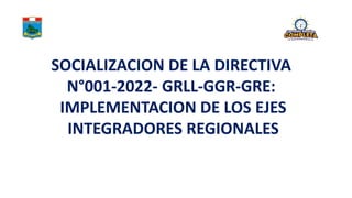 SOCIALIZACION DE LA DIRECTIVA
N°001-2022- GRLL-GGR-GRE:
IMPLEMENTACION DE LOS EJES
INTEGRADORES REGIONALES
 