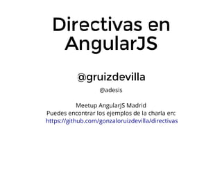 Directivas	en
AngularJS
@gruizdevilla
@adesis
Meetup	AngularJS	Madrid
Puedes	encontrar	los	ejemplos	de	la	charla	en:
	https://github.com/gonzaloruizdevilla/directivas

 