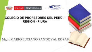 COLEGIO DE PROFESORES DEL PERÙ –
REGIÒN - PIURA
Mgtr. MARIO LUCIANO SANDOVAL ROSAS
 