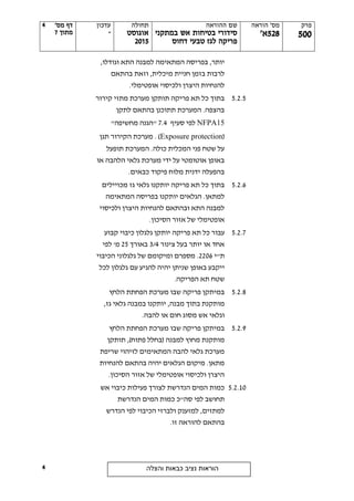 ‫פרק‬
555
‫הוראה‬ '‫מס‬
528'‫א‬
‫ההוראה‬ ‫שם‬
‫במתקני‬ ‫אש‬ ‫בטיחות‬ ‫סידורי‬
‫דחוס‬ ‫טבעי‬ ‫לגז‬ ‫פריקה‬
‫תחולה‬
‫אוגוסט‬
2505
‫עדכון‬
-
'‫מס‬ ‫דף‬
‫מתוך‬7
‫והצלה‬ ‫כבאות‬ ‫נציב‬ ‫הוראות‬
4
4
‫המתאימה‬ ‫בפריסה‬ ,‫יותר‬‫התא‬ ‫למבנה‬,‫וגודלו‬
‫וזאת‬ ,‫מיכלית‬ ‫חניית‬ ‫בזמן‬ ‫לרבות‬‫בהתאם‬
‫ולכ‬ ‫היצרן‬ ‫להנחיות‬.‫אופטימלי‬ ‫יסוי‬
5.2.5‫קירור‬ ‫מתזי‬ ‫מערכת‬ ‫תותקן‬ ‫פריקה‬ ‫תא‬ ‫כל‬ ‫בתוך‬
‫לתקן‬ ‫בהתאם‬ ‫תתוכנן‬ ‫המערכת‬ .‫בהצפה‬
NFPA15‫סעיף‬ ‫לפי‬7.4"‫מחשיפה‬ ‫הגנה‬"
(Exposure protection‫תגן‬ ‫הקירור‬ ‫מערכת‬ . )
‫תופעל‬ ‫המערכת‬ .‫כולה‬ ‫המכלית‬ ‫פני‬ ‫שטח‬ ‫על‬
‫או‬ ‫הלהבה‬ ‫גלאי‬ ‫מערכת‬ ‫ידי‬ ‫על‬ ‫אוטומטי‬ ‫באופן‬
.‫כבאים‬ ‫פיקוד‬ ‫מלוח‬ ‫ידנית‬ ‫בהפעלה‬
5.2.6‫גז‬ ‫גלאי‬ ‫יותקנו‬ ‫פריקה‬ ‫תא‬ ‫כל‬ ‫בתוך‬‫מכויילים‬
‫יותקנו‬ ‫הגלאים‬ .‫למתאן‬‫המתאימה‬ ‫בפריסה‬
‫ולכיסוי‬ ‫היצרן‬ ‫להנחיות‬ ‫ובהתאם‬ ‫התא‬ ‫למבנה‬
‫ש‬ ‫אופטימלי‬.‫הסיכון‬ ‫אזור‬ ‫ל‬
5.2.7‫כל‬ ‫עבור‬‫פריקה‬ ‫תא‬‫קבוע‬ ‫כיבוי‬ ‫גלגלון‬ ‫יותקן‬
‫יותר‬ ‫או‬ ‫אחד‬‫צינור‬ ‫בעל‬3/4‫באורך‬25'‫מ‬‫לפי‬
‫ת"י‬2206.‫הכיבוי‬ ‫גלגלוני‬ ‫של‬ ‫ומיקומם‬ ‫מספרם‬
‫באופן‬ ‫ייקבע‬‫עם‬ ‫להגיע‬ ‫יהיה‬ ‫שניתן‬‫לכל‬ ‫גלגלון‬
‫הפריקה‬ ‫תא‬ ‫שטח‬.
5.2.8‫הלחץ‬ ‫הפחתת‬ ‫מערכת‬ ‫שבו‬ ‫פריקה‬ ‫במיתקן‬
‫מבנה‬ ‫בתוך‬ ‫מותקנת‬,‫יותקנו‬‫במבנה‬‫גז‬ ‫גלאי‬,
‫וגלאי‬‫מ‬ ‫אש‬.‫להבה‬ ‫או‬ ‫חום‬ ‫סוג‬
5.2.9‫הלחץ‬ ‫הפחתת‬ ‫מערכת‬ ‫שבו‬ ‫פריקה‬ ‫במיתקן‬
( ‫למבנה‬ ‫מחוץ‬ ‫מותקנת‬‫ב‬‫תותקן‬ ,)‫פתוח‬ ‫חלל‬
‫שריפת‬ ‫לזיהוי‬ ‫המתאימים‬ ‫להבה‬ ‫גלאי‬ ‫מערכת‬
‫להנחיות‬ ‫בהתאם‬ ‫יהיה‬ ‫הגלאים‬ ‫מיקום‬ .‫מתאן‬
.‫הסיכון‬ ‫אזור‬ ‫של‬ ‫אופטימלי‬ ‫ולכיסוי‬ ‫היצרן‬
5.2.10‫פעיל‬ ‫לצורך‬ ‫הנדרשת‬ ‫המים‬ ‫כמות‬‫אש‬ ‫כיבוי‬ ‫ות‬
‫לפי‬ ‫תחושב‬‫סה"כ‬‫הנדרשת‬ ‫המים‬ ‫כמות‬
‫למתזים‬‫ול‬ ‫למזענק‬ ,‫הכיבוי‬ ‫ברזי‬‫הנדרש‬ ‫לפי‬
.‫זו‬ ‫להוראה‬ ‫בהתאם‬
 