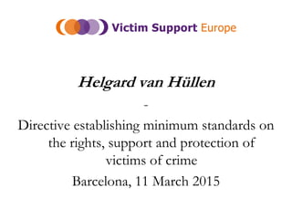 Helgard van Hüllen
-
Directive establishing minimum standards on
the rights, support and protection of
victims of crime
Barcelona, 11 March 2015
 