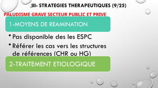 III- STRATEGIES THERAPEUTIQUES (9/25)
PALUDISME GRAVE SECTEUR PUBLIC ET PRIVE
1-MOYENS DE REAMINATION
• Pas disponible des les ESPC
• Référer les cas vers les structures
de références (CHR ou HG)
2-TRAITEMENT ETIOLOGIQUE
 