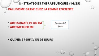 III- STRATEGIES THERAPEUTIQUES (14/25)
PALUDISME GRAVE CHEZ LA FEMME ENCIENTE
• ARTESUNATE IV OU IM
• ARTEMETHER IM
• QUININE PERF IV EN 05 JOURS
Pendant 07
jours
 