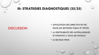 III- STRATEGIES DIAGNOSTIQUES (25/25)
DISCUSSION
• APPLICATION DES DIRECTIVE DE PEC
DANS LES SECTEURS PUBLIC ET PRIVES
• LA DISPONIBILITE DES ANTIPALUDIQUES
ET INTRANTS A TOUS LES NIVEAUX
• LE SECTEUR PRIVE
 