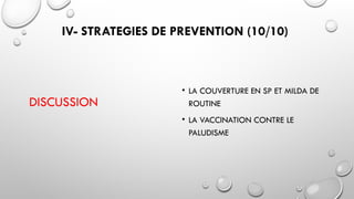 IV- STRATEGIES DE PREVENTION (10/10)
DISCUSSION
• LA COUVERTURE EN SP ET MILDA DE
ROUTINE
• LA VACCINATION CONTRE LE
PALUDISME
 