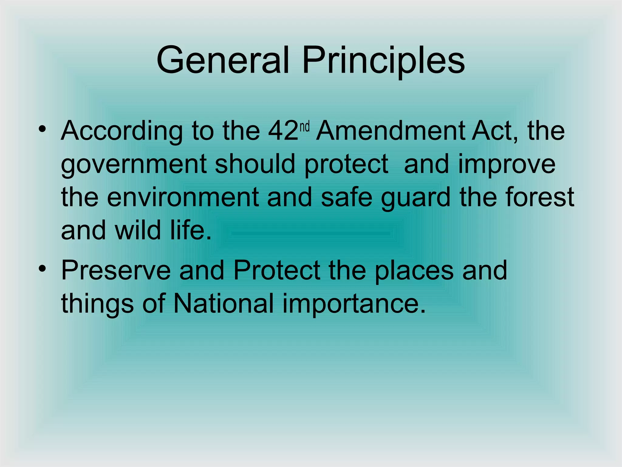 General Principles
• According to the 42nd
Amendment Act, the
government should protect and improve
the environment and safe guard the forest
and wild life.
• Preserve and Protect the places and
things of National importance.
 