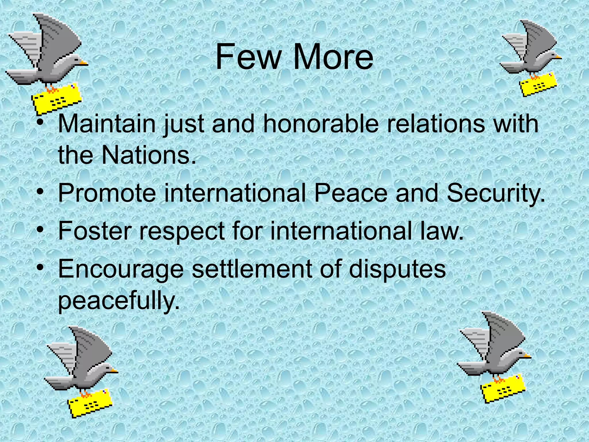 Few More
• Maintain just and honorable relations with
the Nations.
• Promote international Peace and Security.
• Foster respect for international law.
• Encourage settlement of disputes
peacefully.
 