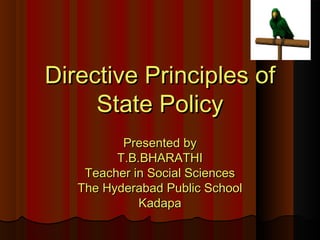 Directive Principles ofDirective Principles of
State PolicyState Policy
Presented byPresented by
T.B.BHARATHIT.B.BHARATHI
Teacher in Social SciencesTeacher in Social Sciences
The Hyderabad Public SchoolThe Hyderabad Public School
KadapaKadapa
 