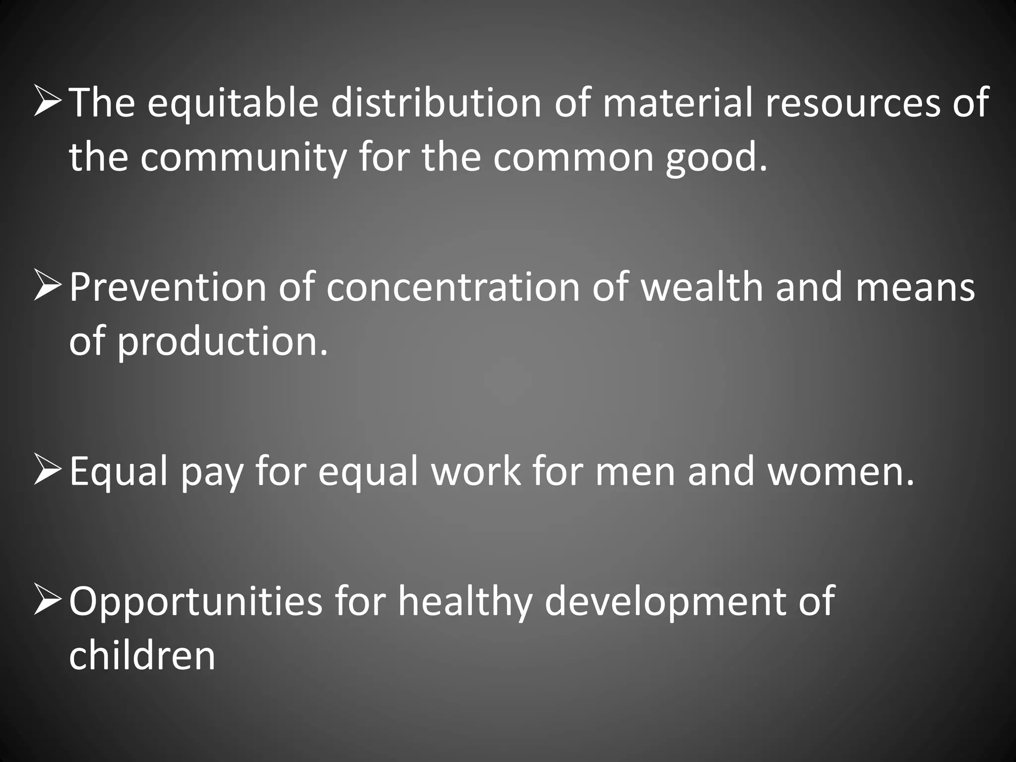 The equitable distribution of material resources of
the community for the common good.
Prevention of concentration of wealth and means
of production.
Equal pay for equal work for men and women.
Opportunities for healthy development of
children
 