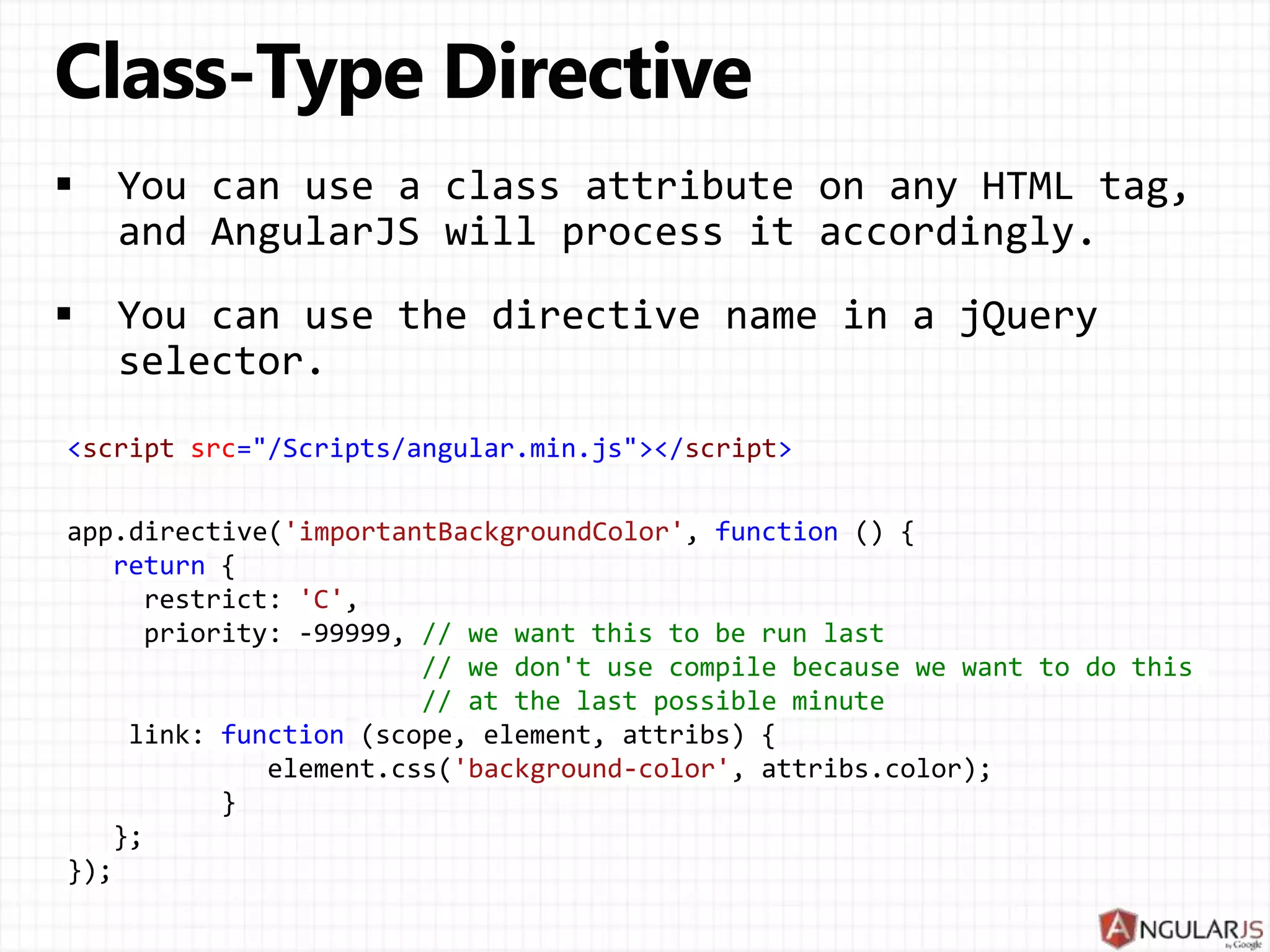 <script src="/Scripts/angular.min.js"></script> app.directive('importantBackgroundColor', function () { return { restrict: 'C', priority: -99999, // we want this to be run last // we don't use compile because we want to do this // at the last possible minute link: function (scope, element, attribs) { element.css('background-color', attribs.color); } }; }); 