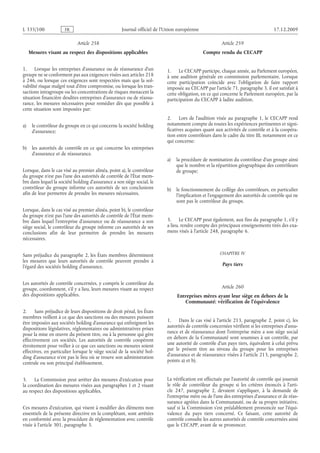 Journal officiel de l’Union européenne 17.12.2009
Article 258
Mesures visant au respect des dispositions applicables
1. Lorsque les entreprises d’assurance ou de réassurance d’un
groupe ne se conforment pas aux exigences visées aux articles 218
à 246, ou lorsque ces exigences sont respectées mais que la sol­
vabilité risque malgré tout d’être compromise, ou lorsque les tran­
sactions intragroupe ou les concentrations de risques menacent la
situation financière desdites entreprises d’assurance ou de réassu­
rance, les mesures nécessaires pour remédier dès que possible à
cette situation sont imposées par:
a) le contrôleur du groupe en ce qui concerne la société holding
d’assurance;
b) les autorités de contrôle en ce qui concerne les entreprises
d’assurance et de réassurance.
Lorsque, dans le cas visé au premier alinéa, point a), le contrôleur
du groupe n’est pas l’une des autorités de contrôle de l’État mem­
bre dans lequel la société holding d’assurance a son siège social, le
contrôleur du groupe informe ces autorités de ses conclusions
afin de leur permettre de prendre les mesures nécessaires.
Lorsque, dans le cas visé au premier alinéa, point b), le contrôleur
du groupe n’est pas l’une des autorités de contrôle de l’État mem­
bre dans lequel l’entreprise d’assurance ou de réassurance a son
siège social, le contrôleur du groupe informe ces autorités de ses
conclusions afin de leur permettre de prendre les mesures
nécessaires.
Sans préjudice du paragraphe 2, les États membres déterminent
les mesures que leurs autorités de contrôle peuvent prendre à
l’égard des sociétés holding d’assurance.
Les autorités de contrôle concernées, y compris le contrôleur du
groupe, coordonnent, s’il y a lieu, leurs mesures visant au respect
des dispositions applicables.
2. Sans préjudice de leurs dispositions de droit pénal, les États
membres veillent à ce que des sanctions ou des mesures puissent
être imposées aux sociétés holding d’assurance qui enfreignent les
dispositions législatives, réglementaires ou administratives prises
pour la mise en œuvre du présent titre, ou à la personne qui gère
effectivement ces sociétés. Les autorités de contrôle coopèrent
étroitement pour veiller à ce que ces sanctions ou mesures soient
effectives, en particulier lorsque le siège social de la société hol­
ding d’assurance n’est pas le lieu où se trouve son administration
centrale ou son principal établissement.
3. La Commission peut arrêter des mesures d’exécution pour
la coordination des mesures visées aux paragraphes 1 et 2 visant
au respect des dispositions applicables.
Ces mesures d’exécution, qui visent à modifier des éléments non
essentiels de la présente directive en la complétant, sont arrêtées
en conformité avec la procédure de réglementation avec contrôle
visée à l’article 301, paragraphe 3.
Article 259
Compte rendu du CECAPP
1. Le CECAPP participe, chaque année, au Parlement européen,
à une audition générale en commission parlementaire. Lorsque
cette participation coïncide avec l’obligation de faire rapport
imposée au CECAPP par l’article 71, paragraphe 3, il est satisfait à
cette obligation, en ce qui concerne le Parlement européen, par la
participation du CECAPP à ladite audition.
2. Lors de l’audition visée au paragraphe  1, le CECAPP rend
notamment compte de toutes les expériences pertinentes et signi­
ficatives acquises quant aux activités de contrôle et à la coopéra­
tion entre contrôleurs dans le cadre du titre III, notamment en ce
qui concerne:
a) la procédure de nomination du contrôleur d’un groupe ainsi
que le nombre et la répartition géographique des contrôleurs
de groupe;
b) le fonctionnement du collège des contrôleurs, en particulier
l’implication et l’engagement des autorités de contrôle qui ne
sont pas le contrôleur du groupe.
3. Le CECAPP peut également, aux fins du paragraphe 1, s’il y
a lieu, rendre compte des principaux enseignements tirés des exa­
mens visés à l’article 248, paragraphe 6.
CHAPITRE IV
Pays tiers
Article 260
Entreprises mères ayant leur siège en dehors de la
Communauté: vérification de l’équivalence
1. Dans le cas visé à l’article 213, paragraphe 2, point c), les
autorités de contrôle concernées vérifient si les entreprises d’assu­
rance et de réassurance dont l’entreprise mère a son siège social
en dehors de la Communauté sont soumises à un contrôle, par
une autorité de contrôle d’un pays tiers, équivalent à celui prévu
par le présent titre au niveau du groupe pour les entreprises
d’assurance et de réassurance visées à l’article 213, paragraphe 2,
points a) et b).
La vérification est effectuée par l’autorité de contrôle qui jouerait
le rôle de contrôleur du groupe si les critères énoncés à l’arti­
cle  247, paragraphe  2, devaient s’appliquer, à la demande de
l’entreprise mère ou de l’une des entreprises d’assurance et de réas­
surance agréées dans la Communauté, ou de sa propre initiative,
sauf si la Commission s’est préalablement prononcée sur l’équi­
valence du pays tiers concerné. Ce faisant, cette autorité de
contrôle consulte les autres autorités de contrôle concernées ainsi
que le CECAPP, avant de se prononcer.
RF001/533L
 