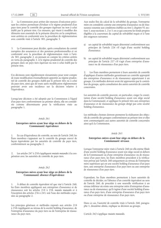 Journal officiel de l’Union européenne L 335/101
2. La Commission peut arrêter des mesures d’exécution préci­
sant les critères permettant d’évaluer si le régime prudentiel d’un
pays tiers pour le contrôle des groupes équivaut ou non à celui
établi par le présent titre. Ces mesures, qui visent à modifier des
éléments non essentiels de la présente directive en la complétant,
sont arrêtées en conformité avec la procédure de réglementation
avec contrôle visée à l’article 301, paragraphe 3.
3. La Commission peut décider, après consultation du comité
européen des assurances et des pensions professionnelles et en
conformité avec la procédure de réglementation visée à l’arti­
cle 301, paragraphe 2, en prenant en compte les critères arrêtés
en vertu du paragraphe 2, si le régime prudentiel de contrôle des
groupes dans un pays tiers équivaut ou non à celui établi par le
présent titre.
Ces décisions sont régulièrement réexaminées pour tenir compte
de toute modification éventuellement apportée au régime pruden­
tiel de contrôle des groupes établi par le présent titre ou à celui
du pays tiers, ainsi que de toute autre modification réglementaire
pouvant avoir une incidence sur la décision relative à
l’équivalence.
Lorsqu’une décision a été adoptée par la Commission à l’égard
d’un pays tiers conformément au premier alinéa, elle est considé­
rée comme déterminante pour la vérification visée au
paragraphe 1.
Article 261
Entreprises mères ayant leur siège en dehors de la
Communauté: équivalence
1. En cas d’équivalence de contrôle, au sens de l’article 260, les
États membres s’appuient sur le contrôle du groupe exercé de
façon équivalente par les autorités de contrôle du pays  tiers,
conformément au paragraphe 2.
2. Les articles 247 à 258 s’appliquent mutatis mutandis à la coo­
pération avec les autorités de contrôle de pays tiers.
Article 262
Entreprises mères ayant leur siège en dehors de la
Communauté: absence d’équivalence
1. À défaut de contrôle équivalent tel que visé à l’article 260,
les États membres appliquent aux entreprises d’assurance et de
réassurance soit les articles  218 à  258, mutatis mutandis et à
l’exception des articles 236 à 243, soit l’une des méthodes expo­
sées au paragraphe 2.
Les principes généraux et méthodes exposés aux articles  218
à 258 s’appliquent au niveau de la société holding d’assurance, de
l’entreprise d’assurance du pays tiers ou de l’entreprise de réassu­
rance du pays tiers.
Aux seules fins du calcul de la solvabilité du groupe, l’entreprise
mère est considérée comme une entreprise d’assurance ou de réas­
surance soumise aux conditions établies au titre I, chapitre VI, sec­
tion 3, sous-sections 1, 2 et 3, en ce qui concerne les fonds propres
éligibles à la couverture du capital de solvabilité requis et à l’une
des exigences suivantes:
a) un capital de solvabilité requis déterminé conformément aux
principes de l’article  226 s’il s’agit d’une société holding
d’assurance;
b) un capital de solvabilité requis déterminé conformément aux
principes de l’article  227 s’il s’agit d’une entreprise d’assu­
rance ou de réassurance d’un pays tiers.
2. Les États membres permettent à leurs autorités de contrôle
d’appliquer d’autres méthodes garantissant un contrôle approprié
des entreprises d’assurance et de réassurance appartenant à un
groupe. Ces méthodes doivent avoir été approuvées par le contrô­
leur du groupe, après consultation des autres autorités de contrôle
concernées.
Les autorités de contrôle peuvent, en particulier, exiger la consti­
tution d’une société holding d’assurance ayant son siège social
dans la Communauté, et appliquer le présent titre aux entreprises
d’assurance et de réassurance du groupe dirigé par cette société
holding d’assurance.
Les méthodes choisies doivent permettre la réalisation des objec­
tifs de contrôle des groupes conformément au présent titre et elles
sont communiquées aux autres autorités de contrôle concernées
ainsi qu’à la Commission.
Article 263
Entreprises mères ayant leur siège en dehors de la
Communauté: niveaux
Lorsque l’entreprise mère visée à l’article 260 est elle-même filiale
d’une société holding d’assurance ayant son siège social en dehors
de la Communauté ou d’une entreprise d’assurance ou de réassu­
rance d’un pays tiers, les États membres procèdent à la vérifica­
tion prévue par l’article 260 uniquement au niveau de l’entreprise
mère supérieure qui est une société holding d’assurance d’un pays
tiers, une entreprise d’assurance d’un pays tiers ou une entreprise
de réassurance d’un pays tiers.
Cependant, les États membres permettent à leurs autorités de
contrôle de décider, en l’absence d’un contrôle équivalent au sens
de l’article  260, de procéder à une nouvelle vérification à un
niveau inférieur où existe une entreprise mère d’entreprises d’assu­
rance ou de réassurance, qu’il s’agisse d’une société holding d’assu­
rance d’un pays tiers, d’une entreprise d’assurance d’un pays tiers
ou d’une entreprise de réassurance d’un pays tiers.
Dans ce cas, l’autorité de contrôle visée à l’article 260, paragra­
phe 1, deuxième alinéa, explique sa décision au groupe.
L’article 262 s’applique mutatis mutandis.
RF9002.21.71
 