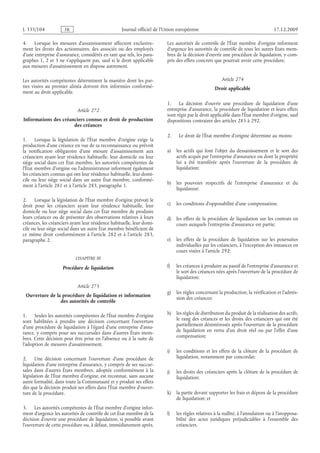 Journal officiel de l’Union européenne 17.12.2009
4. Lorsque les mesures d’assainissement affectent exclusive­
ment les droits des actionnaires, des associés ou des employés
d’une entreprise d’assurance, considérés en tant que tels, les para­
graphes 1, 2 et 3 ne s’appliquent pas, sauf si le droit applicable
aux mesures d’assainissement en dispose autrement.
Les autorités compétentes déterminent la manière dont les par­
ties visées au premier alinéa doivent être informées conformé­
ment au droit applicable.
Article 272
Informations des créanciers connus et droit de production
des créances
1. Lorsque la législation de l’État membre d’origine exige la
production d’une créance en vue de sa reconnaissance ou prévoit
la notification obligatoire d’une mesure d’assainissement aux
créanciers ayant leur résidence habituelle, leur domicile ou leur
siège social dans cet État membre, les autorités compétentes de
l’État membre d’origine ou l’administrateur informent également
les créanciers connus qui ont leur résidence habituelle, leur domi­
cile ou leur siège social dans un autre État membre, conformé­
ment à l’article 281 et à l’article 283, paragraphe 1.
2. Lorsque la législation de l’État membre d’origine prévoit le
droit pour les créanciers ayant leur résidence habituelle, leur
domicile ou leur siège social dans cet État membre de produire
leurs créances ou de présenter des observations relatives à leurs
créances, les créanciers ayant leur résidence habituelle, leur domi­
cile ou leur siège social dans un autre État membre bénéficient de
ce même droit conformément à l’article  282 et à l’article  283,
paragraphe 2.
CHAPITRE III
Procédure de liquidation
Article 273
Ouverture de la procédure de liquidation et information
des autorités de contrôle
1. Seules les autorités compétentes de l’État membre d’origine
sont habilitées à prendre une décision concernant l’ouverture
d’une procédure de liquidation à l’égard d’une entreprise d’assu­
rance, y compris pour ses succursales dans d’autres États mem­
bres. Cette décision peut être prise en l’absence ou à la suite de
l’adoption de mesures d’assainissement.
2. Une décision concernant l’ouverture d’une procédure de
liquidation d’une entreprise d’assurance, y compris de ses succur­
sales dans d’autres États membres, adoptée conformément à la
législation de l’État membre d’origine, est reconnue, sans aucune
autre formalité, dans toute la Communauté et y produit ses effets
dès que la décision produit ses effets dans l’État membre d’ouver­
ture de la procédure.
3. Les autorités compétentes de l’État membre d’origine infor­
ment d’urgence les autorités de contrôle de cet État membre de la
décision d’ouvrir une procédure de liquidation, si possible avant
l’ouverture de cette procédure ou, à défaut, immédiatement après.
Les autorités de contrôle de l’État membre d’origine informent
d’urgence les autorités de contrôle de tous les autres États mem­
bres de la décision d’ouvrir une procédure de liquidation, y com­
pris des effets concrets que pourrait avoir cette procédure.
Article 274
Droit applicable
1. La décision d’ouvrir une procédure de liquidation d’une
entreprise d’assurance, la procédure de liquidation et leurs effets
sont régis par le droit applicable dans l’État membre d’origine, sauf
dispositions contraires des articles 285 à 292.
2. Le droit de l’État membre d’origine détermine au moins:
a) les actifs qui font l’objet du dessaisissement et le sort des
actifs acquis par l’entreprise d’assurance ou dont la propriété
lui a été transférée après l’ouverture de la procédure de
liquidation;
b) les pouvoirs respectifs de l’entreprise d’assurance et du
liquidateur;
c) les conditions d’opposabilité d’une compensation;
d) les effets de la procédure de liquidation sur les contrats en
cours auxquels l’entreprise d’assurance est partie;
e) les effets de la procédure de liquidation sur les poursuites
individuelles par les créanciers, à l’exception des instances en
cours visées à l’article 292;
f) les créances à produire au passif de l’entreprise d’assurance et
le sort des créances nées après l’ouverture de la procédure de
liquidation;
g) les règles concernant la production, la vérification et l’admis­
sion des créances;
h) les règles de distribution du produit de la réalisation des actifs,
le rang des créances et les droits des créanciers qui ont été
partiellement désintéressés après l’ouverture de la procédure
de liquidation en vertu d’un droit réel ou par l’effet d’une
compensation;
i) les conditions et les effets de la clôture de la procédure de
liquidation, notamment par concordat;
j) les droits des créanciers après la clôture de la procédure de
liquidation;
k) la partie devant supporter les frais et dépens de la procédure
de liquidation; et
l) les règles relatives à la nullité, à l’annulation ou à l’inopposa­
bilité des actes juridiques préjudiciables à l’ensemble des
créanciers.
RF401/533L
 