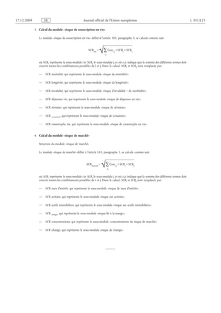 17.12.2009 FR Journal officiel de l’Union européenne L 335/125
3.  Calcul du module «risque de souscription en vie»
Le module «risque de souscription en vie» défini à l’article 105, paragraphe 3, se calcule comme suit:
où SCRi représente le sous-module i et SCRj le sous-module j, et où «i,j» indique que la somme des différents termes doit
couvrir toutes les combinaisons possibles de i et j. Dans le calcul, SCRi et SCRj sont remplacés par:
— SCR mortalité, qui représente le sous-module «risque de mortalité»;
— SCR longévité, qui représente le sous-module «risque de longévité»;
— SCR invalidité, qui représente le sous-module «risque d’invalidité – de morbidité»;
— SCR dépenses vie, qui représente le sous-module «risque de dépenses en vie»;
— SCR révision, qui représente le sous-module «risque de révision»;
— SCR cessation, qui représente le sous-module «risque de cessation»;
— SCR catastrophe vie, qui représente le sous-module «risque de catastrophe en vie».
4.  Calcul du module «risque de marché»
Structure du module «risque de marché»
Le module «risque de marché» défini à l’article 105, paragraphe 5, se calcule comme suit:
où SCRi représente le sous-module i et SCRj le sous-module j, et où «i,j» indique que la somme des différents termes doit
couvrir toutes les combinaisons possibles de i et j. Dans le calcul, SCRi et SCRj sont remplacés par:
— SCR taux d’intérêt, qui représente le sous-module «risque de taux d’intérêt»;
— SCR actions, qui représente le sous-module «risque sur actions»;
— SCR actifs immobiliers, qui représente le sous-module «risque sur actifs immobiliers»;
— SCR marge, qui représente le sous-module «risque lié à la marge»;
— SCR concentrations, qui représente le sous-module «concentrations du risque de marché»;
— SCR change, qui représente le sous-module «risque de change».
j
RCS×i
RCS×j,i
rroC
j,i
∑√=éhcram
RCS
j
RCS×i
RCS×j,i
rroC
j,i
∑√=eiv
RCS
 
