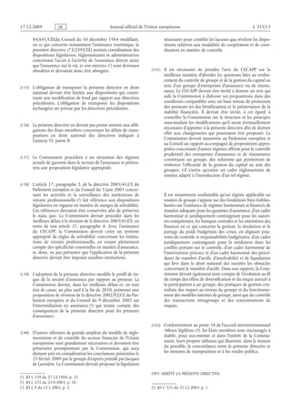 Journal officiel de l’Union européenne L 335/13
84/641/CEEdu Conseil du 10 décembre 1984 modifiant,
en ce qui concerne notamment l’assistance touristique, la
première directive (73/239/CEE) portant coordination des
dispositions législatives, réglementaires et administratives
concernant l’accès à l’activité de l’assurance directe autre
que l’assurance sur la vie, et son exercice
(1)  JO L 339 du 27.12.1984, p. 21.
 (1) sont devenues
obsolètes et devraient donc être abrogées.
(135) L’obligation de transposer la présente directive en droit
national devrait être limitée aux dispositions qui consti­
tuent une modification de fond par rapport aux directives
précédentes. L’obligation de transposer les dispositions
inchangées est prévue par les directives précédentes.
(136) La présente directive ne devrait pas porter atteinte aux obli­
gations des États membres concernant les délais de trans­
position en droit national des directives indiqués à
l’annexe VI, partie B.
(137) La Commission procédera à un réexamen des régimes
actuels de garantie dans le secteur de l’assurance et présen­
tera une proposition législative appropriée.
(138) L’article 17, paragraphe 2, de la directive 2003/41/CE du
Parlement européen et du Conseil du 3 juin 2003 concer­
nant les activités et la surveillance des institutions de
retraite professionnelle
(2)  JO L 235 du 23.9.2003, p. 10.
 (2) fait référence aux dispositions
législatives en vigueur en matière de marges de solvabilité.
Ces références devraient être conservées afin de préserver
le statu  quo. La Commission devrait procéder dans les
meilleurs délais à la révision de la directive 2003/41/CE, en
vertu de son article  21, paragraphe  4. Avec l’assistance
du  CECAPP, la Commission devrait créer un système
approprié de règles de solvabilité concernant les institu­
tions de retraite professionnelle, en tenant pleinement
compte des spécificités essentielles en matière d’assurance,
et, donc, ne pas présumer que l’application de la présente
directive devrait être imposée auxdites institutions.
(139) L’adoption de la présente directive modifie le profil de ris­
que de la société d’assurance par rapport au preneur. La
Commission devrait, dans les meilleurs délais et, en tout
état de cause, au plus tard à la fin de 2010, présenter une
proposition de révision de la directive 2002/92/CE du Par­
lement européen et du Conseil du 9 décembre 2002 sur
l’intermédiation en assurance
(3)  JO L 9 du 15.1.2003, p. 3.
 (3) qui tienne compte des
conséquences de la présente directive pour les preneurs
d’assurance.
(140) D’autres réformes de grande ampleur du modèle de régle­
mentation et de contrôle du secteur financier de l’Union
européenne sont grandement nécessaires et devraient être
présentées promptement par la Commission, qui aura
dûment pris en considération les conclusions présentées le
25 février 2009 par le groupe d’experts présidé par Jacques
de Larosière. La Commission devrait proposer la législation
nécessaire pour combler les lacunes que révèlent les dispo­
sitions relatives aux modalités de coopération et de coor­
dination en matière de contrôle.
(141) Il est nécessaire de prendre l’avis du CECAPP sur la
meilleure manière d’aborder les questions liées au renfor­
cement du contrôle de groupe et de la gestion du capital au
sein d’un groupe d’entreprises d’assurance ou de réassu­
rance. Le CECAPP devrait être invité à donner un avis qui
aide la Commission à élaborer ses propositions dans des
conditions compatibles avec un haut niveau de protection
des preneurs (et des bénéficiaires) et la préservation de la
stabilité financière. Il devrait être invité, à cet égard, à
conseiller la Commission sur la structure et les principes
sous-tendant les modifications qu’il serait éventuellement
nécessaire d’apporter à la présente directive afin de donner
effet aux changements qui pourraient être proposés. La
Commission devrait soumettre au Parlement européen et
au Conseil un rapport accompagné de propositions appro­
priées concernant d’autres régimes offrant pour le contrôle
prudentiel des entreprises d’assurance et de réassurance
constituant un groupe, des solutions qui permettent de
renforcer l’efficacité de la gestion du capital au sein des
groupes, s’il s’avère qu’existe un cadre réglementaire de
soutien adapté à l’introduction d’un tel régime.
Il est notamment souhaitable qu’un régime applicable au
soutien de groupe s’appuie sur des fondations bien établies,
basées sur l’existence de régimes harmonisés et financés de
manière adéquate pour les garanties d’assurance, d’un cadre
harmonisé et juridiquement contraignant pour les autori­
tés compétentes, les banques centrales et les ministères des
finances en ce qui concerne la gestion, la résolution et le
partage du poids budgétaire des crises, en alignant pou­
voirs de contrôle et responsabilités budgétaires, d’un cadre
juridiquement contraignant pour la médiation dans les
conflits portant sur le contrôle, d’un cadre harmonisé de
l’intervention précoce et d’un cadre harmonisé des procé­
dures de transfert d’actifs, d’insolvabilité et de liquidation
qui lève dans le droit national des sociétés les obstacles
concernant le transfert d’actifs. Dans son rapport, la Com­
mission devrait également tenir compte de l’évolution au fil
du temps des effets de diversification et du risque associé à
la participation à un groupe, des pratiques de gestion cen­
tralisée des risques au niveau du groupe et du fonctionne­
ment des modèles internes de groupe, ainsi que du contrôle
des transactions intragroupe et des concentrations de
risques.
(142) Conformément au point 34 de l’accord interinstitutionnel
«Mieux légiférer»
(4)  JO C 321 du 31.12.2003, p. 1.
 (4), les États membres sont encouragés à
établir, pour eux-mêmes et dans l’intérêt de la Commu­
nauté, leurs propres tableaux qui illustrent, dans la mesure
du possible, la concordance entre la présente directive et
les mesures de transposition et à les rendre publics,
ONT ARRÊTÉ LA PRÉSENTE DIRECTIVE:
RF9002.21.71
 