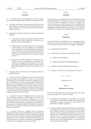 Journal officiel de l’Union européenne 17.12.2009
Article 6
Assistance
1. La présente directive ne s’applique pas à l’activité d’assis­
tance pour autant qu’elle remplisse toutes les conditions suivantes:
a) l’assistance est fournie à l’occasion d’un accident ou d’une
panne affectant un véhicule routier, lorsque l’accident ou la
panne survient sur le territoire de l’État membre du fournis­
seur de la garantie;
b) l’engagement au titre de l’assistance est limité aux opérations
suivantes:
i) le dépannage sur place, pour lequel le fournisseur de la
garantie utilise, dans la plupart des circonstances, son
personnel et son matériel propres;
ii) l’acheminement du véhicule jusqu’au lieu de réparation
le plus proche ou le plus approprié où la réparation
pourra être effectuée, ainsi que l’éventuel accompagne­
ment, normalement par le même moyen de secours, du
conducteur et des passagers, jusqu’au lieu le plus proche
d’où ils pourront poursuivre leur voyage par d’autres
moyens; et
iii) lorsque l’État membre d’origine du fournisseur de la
garantie le prévoit, l’acheminement du véhicule, éven­
tuellement accompagné par le conducteur et les passa­
gers, jusqu’à leur domicile, leur point de départ ou leur
destination originelle à l’intérieur du même État mem­
bre; et
c) l’assistance n’est pas fournie par une entreprise soumise à la
présente directive.
2. Dans les cas visés au paragraphe 1, point b) i) et ii), la condi­
tion que l’accident ou la panne soit survenu sur le territoire de
l’État membre du fournisseur de la garantie ne s’applique pas lors­
que le bénéficiaire est membre de l’organisme fournissant la
garantie et que le dépannage ou l’acheminement du véhicule est
effectué sur simple présentation de la carte de membre, sans paie­
ment de surprime, par un organisme similaire du pays concerné
sur la base d’un accord de réciprocité ou, dans le cas de l’Irlande
et du Royaume-Uni, lorsque l’assistance est fournie par un même
organisme opérant dans ces deux États.
3. La présente directive ne s’applique pas dans le cas des opé­
rations visées au paragraphe  1, point  b) iii), si l’accident ou la
panne est survenu sur le territoire de l’Irlande ou, en ce qui
concerne le Royaume-Uni, sur le territoire de l’Irlande du Nord et
que le véhicule, éventuellement accompagné par le conducteur et
les passagers, est acheminé jusqu’à leur domicile, à leur point de
départ ou à leur destination originelle à l’intérieur de l’un ou de
l’autre de ces territoires.
4. La présente directive ne s’applique pas aux opérations
d’assistance effectuées par l’Automobile Club du Grand-Duché de
Luxembourg lorsque l’accident ou la panne affectant un véhicule
routier est survenu à l’extérieur du territoire du Grand-Duché de
Luxembourg et que l’assistance consiste en l’acheminement du
véhicule accidenté ou en panne, éventuellement accompagné par
le conducteur et les passagers, jusqu’à leur domicile.
Article 7
Mutuelles
La présente directive ne s’applique pas aux mutuelles exerçant des
activités d’assurance non-vie qui ont conclu avec d’autres mutuel­
les une convention comportant la réassurance intégrale des
contrats d’assurance qu’elles souscrivent ou la substitution de
l’entreprise cessionnaire à l’entreprise cédante pour l’exécution des
engagements résultant desdits contrats. Dans ce cas, l’entreprise
cessionnaire est assujettie aux dispositions de la présente directive.
Article 8
Organismes
La présente directive ne s’applique pas aux organismes suivants
exerçant des activités d’assurance non-vie, sauf modification de
leur compétence dans leurs statuts ou la législation applicable:
1) au Danemark, Falck Danmark;
2) en Allemagne, les organismes semi-publics suivants:
a) Postbeamtenkrankenkasse,
b) Krankenversorgung der Bundesbahnbeamten;
3) en Irlande, le Voluntary Health Insurance Board;
4) en Espagne, le Consorcio de Compensación de Seguros.
Sous-section  3
Assurance vie
Article 9
Opérations et activités
En ce qui concerne l’assurance vie, la présente directive ne s’appli­
que pas aux opérations et activités suivantes:
1) les opérations des organismes de prévoyance et de secours
qui accordent des prestations variables selon les ressources
disponibles et exigent de chacun de leurs adhérents une
contribution forfaitaire appropriée;
2) les opérations effectuées par des organisations, autres que les
entreprises visées à l’article 2, qui ont pour objet de fournir
aux travailleurs, salariés ou non, groupés dans le cadre d’une
entreprise ou d’un groupement d’entreprises ou d’un secteur
professionnel ou interprofessionnel, des prestations en cas de
décès, en cas de vie ou en cas de cessation ou de réduction
d’activités, que les engagements résultant de ces opérations
soient ou non couverts intégralement et à tout moment par
des provisions mathématiques;
RF02/533L
 