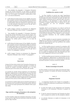 Journal officiel de l’Union européenne 17.12.2009
3. Sans préjudice du paragraphe  2, l’entreprise d’assurance
exerçant des activités d’assurance vie qui sollicite un agrément
pour l’extension de ses activités aux risques compris dans les bran­
ches 1 ou 2 de la partie A de l’annexe I, comme prévu à l’arti­
cle 73, est tenue de démontrer:
a) qu’elle détient les fonds propres de base éligibles nécessaires
pour atteindre à la fois le seuil plancher absolu du minimum
de capital requis dans le cas des entreprises d’assurance vie et
le seuil plancher absolu du minimum de capital requis dans
le cas des entreprises d’assurance non-vie, tels que visés à
l’article 129, paragraphe 1, point d);
b) qu’elle s’engage à honorer en permanence les obligations
financières minimales visées à l’article 74, paragraphe 3.
4. Sans préjudice du paragraphe  2, l’entreprise d’assurance
exerçant des activités d’assurance non-vie pour les risques com­
pris dans les branches 1 ou 2 de la partie A de l’annexe I et qui
sollicite un agrément pour l’extension de ses activités aux risques
d’assurance vie, comme prévu à l’article  73, est tenue de
démontrer:
a) qu’elle détient les fonds propres de base éligibles nécessaires
pour atteindre à la fois le seuil plancher absolu du minimum
de capital requis dans le cas des entreprises d’assurance vie et
le seuil plancher absolu du minimum de capital requis dans
le cas des entreprises d’assurance non-vie, tels que visés à
l’article 129, paragraphe 1, point d);
b) qu’elle s’engage à honorer en permanence les obligations
financières minimales visées à l’article 74, paragraphe 3.
Article 19
Liens étroits
Lorsque des liens étroits existent entre l’entreprise d’assurance ou
de réassurance et d’autres personnes physiques ou morales, les
autorités de contrôle n’accordent l’agrément que si ces liens
n’entravent pas le bon exercice de leur mission de contrôle.
Les autorités de contrôle refusent l’agrément si les dispositions
législatives, réglementaires ou administratives d’un pays tiers dont
relèvent une ou plusieurs personnes physiques ou morales avec
lesquelles l’entreprise d’assurance ou de réassurance a des liens
étroits, ou des difficultés tenant à l’application de ces dispositions,
entravent le bon exercice de leur mission de contrôle.
Les autorités de contrôle exigent que les entreprises d’assurance et
de réassurance leur fournissent les informations qu’elles sollicitent
pour s’assurer du respect permanent des conditions visées au pre­
mier alinéa.
Article 20
Siège social des entreprises d’assurance et des entreprises
de réassurance
Les États membres exigent des entreprises d’assurance et de réas­
surance que leur siège social soit situé dans le même État membre
que leur siège statutaire.
Article 21
Conditions des contrats et tarifs
1. Les États membres ne peuvent pas exiger l’approbation
préalable ou la notification systématique des conditions générales
et particulières des polices d’assurance, des tarifs, des bases tech­
niques, utilisées notamment pour le calcul des tarifs et des provi­
sions techniques, et des formulaires et autres imprimés que
l’entreprise se propose d’utiliser dans ses relations avec les pre­
neurs d’assurance ou avec les entreprises cédantes
ou rétrocédantes.
Cependant, dans le cas de l’assurance vie et dans le seul but de
contrôler le respect des dispositions nationales relatives aux prin­
cipes actuariels, l’État membre d’origine peut exiger la notification
systématique des bases techniques utilisées pour le calcul des tarifs
et des provisions techniques. Cette exigence ne peut constituer,
pour l’entreprise d’assurance vie, une condition préalable
d’agrément.
2. Les États membres ne peuvent maintenir ni introduire des
obligations de notification ou d’approbation préalables des majo­
rations de tarifs proposées qu’en tant qu’élément d’un système
général de contrôle des prix.
3. Les États membres peuvent soumettre les entreprises solli­
citant ou ayant obtenu l’agrément pour la branche 18 de la partie
A de l’annexe I au contrôle des moyens directs ou indirects en per­
sonnel et matériel, y compris la qualification des équipes médica­
les et la qualité de l’équipement dont elles disposent pour faire
face à leurs engagements relevant de cette branche.
4. Les États membres peuvent maintenir ou introduire des dis­
positions législatives, réglementaires ou administratives qui pré­
voient l’approbation des statuts et la communication de tout autre
document nécessaire à l’exercice normal du contrôle.
Article 22
Besoins économiques du marché
Les États membres ne peuvent pas exiger qu’une demande d’agré­
ment soit examinée à la lumière des besoins économiques du
marché.
Article 23
Programme d’activité
1. Le programme d’activité visé à l’article  18, paragraphe  1,
point c), comprend les indications ou justifications concernant les
éléments suivants:
a) la nature des risques ou des engagements que l’entreprise
d’assurance ou de réassurance concernée se propose de
couvrir;
b) le type de contrats de réassurance que l’entreprise de réassu­
rance se propose de conclure avec des entreprises cédantes;
c) ses principes directeurs en matière de réassurance et de
rétrocession;
RF62/533L
 