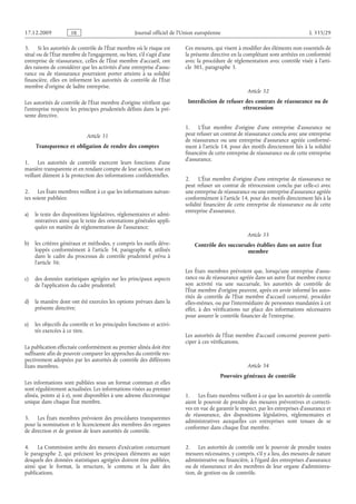 Journal officiel de l’Union européenne L 335/29
3. Si les autorités de contrôle de l’État membre où le risque est
situé ou de l’État membre de l’engagement, ou bien, s’il s’agit d’une
entreprise de réassurance, celles de l’État membre d’accueil, ont
des raisons de considérer que les activités d’une entreprise d’assu­
rance ou de réassurance pourraient porter atteinte à sa solidité
financière, elles en informent les autorités de contrôle de l’État
membre d’origine de ladite entreprise.
Les autorités de contrôle de l’État membre d’origine vérifient que
l’entreprise respecte les principes prudentiels définis dans la pré­
sente directive.
Article 31
Transparence et obligation de rendre des comptes
1. Les autorités de contrôle exercent leurs fonctions d’une
manière transparente et en rendant compte de leur action, tout en
veillant dûment à la protection des informations confidentielles.
2. Les États membres veillent à ce que les informations suivan­
tes soient publiées:
a) le texte des dispositions législatives, réglementaires et admi­
nistratives ainsi que le texte des orientations générales appli­
quées en matière de réglementation de l’assurance;
b) les critères généraux et méthodes, y compris les outils déve­
loppés conformément à l’article  34, paragraphe  4, utilisés
dans le cadre du processus de contrôle prudentiel prévu à
l’article 36;
c) des données statistiques agrégées sur les principaux aspects
de l’application du cadre prudentiel;
d) la manière dont ont été exercées les options prévues dans la
présente directive;
e) les objectifs du contrôle et les principales fonctions et activi­
tés exercées à ce titre.
La publication effectuée conformément au premier alinéa doit être
suffisante afin de pouvoir comparer les approches du contrôle res­
pectivement adoptées par les autorités de contrôle des différents
États membres.
Les informations sont publiées sous un format commun et elles
sont régulièrement actualisées. Les informations visées au premier
alinéa, points a) à e), sont disponibles à une adresse électronique
unique dans chaque État membre.
3. Les États membres prévoient des procédures transparentes
pour la nomination et le licenciement des membres des organes
de direction et de gestion de leurs autorités de contrôle.
4. La Commission arrête des mesures d’exécution concernant
le paragraphe  2, qui précisent les principaux éléments au sujet
desquels des données statistiques agrégées doivent être publiées,
ainsi que le format, la structure, le contenu et la date des
publications.
Ces mesures, qui visent à modifier des éléments non essentiels de
la présente directive en la complétant sont arrêtées en conformité
avec la procédure de réglementation avec contrôle visée à l’arti­
cle 301, paragraphe 3.
Article 32
Interdiction de refuser des contrats de réassurance ou de
rétrocession
1. L’État membre d’origine d’une entreprise d’assurance ne
peut refuser un contrat de réassurance conclu avec une entreprise
de réassurance ou une entreprise d’assurance agréée conformé­
ment à l’article 14, pour des motifs directement liés à la solidité
financière de cette entreprise de réassurance ou de cette entreprise
d’assurance.
2. L’État membre d’origine d’une entreprise de réassurance ne
peut refuser un contrat de rétrocession conclu par celle-ci avec
une entreprise de réassurance ou une entreprise d’assurance agréée
conformément à l’article 14, pour des motifs directement liés à la
solidité financière de cette entreprise de réassurance ou de cette
entreprise d’assurance.
Article 33
Contrôle des succursales établies dans un autre État
membre
Les États membres prévoient que, lorsqu’une entreprise d’assu­
rance ou de réassurance agréée dans un autre État membre exerce
son activité via une succursale, les autorités de contrôle de
l’État membre d’origine peuvent, après en avoir informé les auto­
rités de contrôle de l’État membre d’accueil concerné, procéder
elles-mêmes, ou par l’intermédiaire de personnes mandatées à cet
effet, à des vérifications sur place des informations nécessaires
pour assurer le contrôle financier de l’entreprise.
Les autorités de l’État membre d’accueil concerné peuvent parti­
ciper à ces vérifications.
Article 34
Pouvoirs généraux de contrôle
1. Les États membres veillent à ce que les autorités de contrôle
aient le pouvoir de prendre des mesures préventives et correcti­
ves en vue de garantir le respect, par les entreprises d’assurance et
de réassurance, des dispositions législatives, réglementaires et
administratives auxquelles ces entreprises sont tenues de se
conformer dans chaque État membre.
2. Les autorités de contrôle ont le pouvoir de prendre toutes
mesures nécessaires, y compris, s’il y a lieu, des mesures de nature
administrative ou financière, à l’égard des entreprises d’assurance
ou de réassurance et des membres de leur organe d’administra­
tion, de gestion ou de contrôle.
RF9002.21.71
 