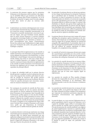 Journal officiel de l’Union européenne L 335/3
(14) La protection des preneurs suppose que les entreprises
d’assurance et de réassurance soient soumises à des exigen­
ces de solvabilité efficaces qui entraînent une affectation
efficace des capitaux dans l’Union européenne. Au vu de
l’évolution du marché, le régime actuel n’est plus adéquat.
Il faut donc mettre en place un nouveau cadre
réglementaire.
(15) Conformément aux derniers développements des travaux
de l’Association internationale des contrôleurs d’assurance,
du Conseil des normes comptables internationales et de
l’Association actuarielle internationale concernant la ges­
tion des risques, ainsi qu’à l’évolution récente observée
dans les autres secteurs financiers, il convient d’adopter
une approche économique fondée sur le risque incitant les
entreprises d’assurance et de réassurance à mesurer et à
gérer convenablement leurs risques. L’harmonisation
devrait être renforcée par l’établissement de règles spécifi­
ques pour l’évaluation des actifs et des passifs, provisions
techniques comprises.
(16) Le principal objectif de la réglementation et du contrôle en
matière d’assurance et de réassurance est de garantir la pro­
tection adéquate des preneurs et des bénéficiaires. Le terme
«bénéficiaire» entend désigner toute personne physique ou
morale titulaire d’un droit en vertu d’un contrat d’assu­
rance. La stabilité financière et la stabilité et l’équité des
marchés constituent d’autres objectifs de la réglementation
et du contrôle en matière d’assurance et de réassurance qui
devraient être également pris en compte, sans détourner
cependant du principal objectif.
(17) Le régime de solvabilité établi par la présente directive
devrait parvenir à améliorer encore la protection des pre­
neurs. Cela exige des États membres qu’ils dotent les auto­
rités de contrôle de ressources afin qu’elles puissent
respecter les obligations prévues par la présente directive.
Toutes les capacités nécessaires sont concernées, notam­
ment les ressources financières et humaines.
(18) Par conséquent, les autorités de contrôle des États mem­
bres devraient disposer de tous les moyens nécessaires
pour garantir un exercice ordonné de l’activité des entre­
prises d’assurance et de réassurance dans l’ensemble de la
Communauté, qu’elles opèrent en vertu du droit d’établis­
sement ou en vertu de la libre prestation de services. Afin
d’assurer l’efficacité du contrôle, toutes les mesures prises
par les autorités de contrôle devraient être proportionnées
à la nature, à l’ampleur et à la complexité des risques inhé­
rents à l’activité d’une entreprise d’assurance ou de réassu­
rance, quelle que soit l’importance de l’entreprise
concernée pour la stabilité financière globale du marché.
(19) La présente directive ne devrait pas représenter une charge
trop lourde pour les entreprises d’assurance de petite et de
moyenne taille. Cet objectif passe notamment par une
application adéquate du principe de proportionnalité. Ledit
principe devrait s’appliquer en ce qui concerne tant les exi­
gences à l’égard des entreprises d’assurance et de réassu­
rance que l’exercice des pouvoirs de contrôle.
(20) En particulier, la présente directive ne devrait pas représen­
ter une charge trop lourde pour les entreprises d’assurance
qui se spécialisent dans la fourniture de certains types
d’assurance ou dans la prestation de services à des seg­
ments particuliers de clientèle et il convient de reconnaître
qu’une telle spécialisation peut être un outil valable pour
une gestion effective et efficace du risque. Il convient, afin
d’atteindre cet objectif, ainsi qu’une bonne application du
principe de proportionnalité, de prévoir aussi des disposi­
tions spécifiques afin de permettre aux entreprises d’utili­
ser leurs propres données pour calibrer les paramètres dans
les modules de risque de souscription de la formule stan­
dard de calcul du capital de solvabilité requis.
(21) La présente directive devrait aussi tenir compte de la nature
spécifique des entreprises captives d’assurance et de réas­
surance. Étant donné que ces entreprises couvrent unique­
ment les risques liés au groupe industriel ou commercial
auxquelles elles appartiennent, il conviendrait, dans le res­
pect du principe de proportionnalité, de prévoir des appro­
ches qui reflètent de manière appropriée la nature,
l’ampleur et la complexité de leurs activités.
(22) Le contrôle de l’activité de réassurance devrait tenir compte
des caractéristiques particulières de cette activité, notam­
ment de sa nature globale et du fait que les preneurs sont
eux-mêmes des entreprises d’assurance ou de réassurance.
(23) Les autorités de contrôle devraient être en mesure d’obte­
nir des entreprises d’assurance et de réassurance les infor­
mations nécessaires aux fins du contrôle, y compris, s’il y a
lieu, les informations rendues publiques par une entreprise
d’assurance ou de réassurance en vertu des exigences rela­
tives à l’information financière et à l’inscription à la cote
officielle ainsi que de toute autre exigence légale ou
réglementaire.
(24) Les autorités de contrôle de l’État membre d’origine
devraient être responsables du suivi de la santé financière
des entreprises d’assurance et de réassurance. Elles
devraient procéder à cette fin à des révisions et évaluations
régulières.
(25) Les autorités de contrôle devraient être en mesure de tenir
compte des effets, sur la gestion des risques et des actifs,
des codes volontaires de bonne conduite et de transparence
que respectent les institutions pertinentes négociant des
instruments d’investissement non réglementés ou
alternatifs.
(26) Le point de départ, en ce qui concerne l’adéquation des exi­
gences quantitatives dans le secteur de l’assurance, est le
«capital de solvabilité requis» (SCR). Il conviendrait donc
que les autorités de contrôle n’aient le pouvoir d’imposer,
à la suite du processus de contrôle prudentiel, une exigence
de capital supplémentaire s’ajoutant au capital de solvabi­
lité requis que dans des circonstances exceptionnelles, dans
les situations énumérées dans la présente directive. La for­
mule standard de calcul du capital de solvabilité requis vise
à refléter le profil de risque de la plupart des entreprises
d’assurance et de réassurance. Malgré cela, il peut arriver
que cette approche standardisée ne traduise pas comme il
le faudrait le profil de risque très particulier d’une
entreprise.
RF9002.21.71
 