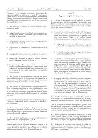 Journal officiel de l’Union européenne L 335/31
Cet examen et cette évaluation comprennent l’appréciation des
exigences qualitatives relatives au système de gouvernance,
l’appréciation des risques auxquels les entreprises concernées sont
exposées ou pourraient être exposées et l’appréciation de leur
capacité à mesurer ces risques compte tenu de l’environnement
dans lequel elles opèrent.
2. En particulier, les autorités de contrôle examinent et éva­
luent s’il est satisfait:
a) aux exigences concernant le système de gouvernance prévues
au chapitre IV, section 2, notamment l’évaluation interne des
risques et de la solvabilité;
b) aux exigences concernant les provisions techniques prévues
au chapitre VI, section 2;
c) aux exigences de capital prévues au chapitre VI, sections 4
et 5;
d) aux règles d’investissement prévues au chapitre VI, section 6;
e) aux exigences concernant la quantité et la qualité des fonds
propres prévues au chapitre VI, section 3;
f) lorsque l’entreprise d’assurance ou de réassurance utilise un
modèle interne intégral ou partiel, aux exigences applicables
aux modèles internes intégraux et partiels prévues au chapi­
tre VI, section 4, sous-section 3, qui doivent être respectées
en permanence.
3. Les autorités de contrôle disposent d’outils de suivi appro­
priés, qui leur permettent de détecter toute détérioration de la
situation financière d’une entreprise d’assurance ou de réassurance
et de vérifier de quelle manière il y est porté remède.
4. Les autorités de contrôle évaluent l’adéquation des métho­
des et pratiques appliquées par les entreprises d’assurance et de
réassurance en vue de détecter les éventuels aléas ou changements
de la conjoncture économique qui pourraient avoir un impact
défavorable sur la situation financière globale de l’entreprise
concernée.
Les autorités de contrôle évaluent la capacité desdites entreprises
à surmonter ces éventuels aléas ou changements de la conjonc­
ture économique.
5. Les autorités de contrôle disposent des pouvoirs nécessaires
pour exiger des entreprises d’assurance et de réassurance qu’elles
remédient aux faiblesses et carences détectées dans le cadre du
processus de contrôle prudentiel.
6. Il est procédé régulièrement aux examens, évaluations et
appréciations visés aux paragraphes 1, 2 et 4.
Les autorités de contrôle définissent la fréquence minimale et la
portée desdits examens, évaluations et appréciations, en tenant
compte de la nature, de l’ampleur et de la complexité des activités
des entreprises d’assurance ou de réassurance concernées.
Article 37
Exigence de capital supplémentaire
1. À la suite du processus de contrôle prudentiel, les autorités
de contrôle peuvent, dans des circonstances exceptionnelles et par
décision motivée, imposer une exigence de capital supplémentaire
à une entreprise d’assurance ou de réassurance. Cette possibilité
n’existe que dans les cas suivants:
a) les autorités de contrôle concluent que le profil de risque de
l’entreprise d’assurance ou de réassurance s’écarte significati­
vement des hypothèses qui sous-tendent le capital de solva­
bilité requis, calculé à l’aide de la formule standard
conformément au chapitre VI, section 4, sous-section 2, et:
i) l’exigence de recourir à un modèle interne en vertu de
l’article 119 est inappropriée ou s’est révélée inefficace;
ou
ii) un modèle interne partiel ou intégral est développé
conformément à l’article 119;
b) les autorités de contrôle concluent que le profil de risque de
l’entreprise d’assurance ou de réassurance s’écarte significati­
vement des hypothèses qui sous-tendent le capital de solva­
bilité requis, calculé à l’aide d’un modèle interne ou d’un
modèle interne partiel conformément au chapitre  VI, sec­
tion 4, sous-section 3, parce que certains risques quantifia­
bles sont insuffisamment pris en compte et que le modèle n’a
pas été adapté dans un délai approprié de manière à mieux
refléter le profil de risque; ou
c) les autorités de contrôle concluent que le système de gouver­
nance de l’entreprise d’assurance ou de réassurance s’écarte
significativement des normes prévues au chapitre  VI, sec­
tion 2, que l’entreprise d’assurance ou de réassurance n’est de
ce fait pas en mesure de déceler, de mesurer, de contrôler, de
gérer et de déclarer de manière adéquate les risques auxquels
elle est ou pourrait être exposée et que l’application d’autres
mesures n’est, en soi, guère susceptible de remédier suffisam­
ment aux carences constatées dans un délai approprié.
2. Dans les circonstances visées au paragraphe  1, points  a)
et b), l’exigence de capital supplémentaire est calculée de façon à
garantir que l’entreprise se conforme à l’article 101, paragraphe 3.
Dans les circonstances énoncées au paragraphe 1, point c), l’exi­
gence de capital supplémentaire est proportionnée aux risques
importants découlant des carences qui ont incité l’autorité de
contrôle à prendre la décision de l’imposer.
3. Dans les cas visés au paragraphe 1, points b) et c), les auto­
rités de contrôle veillent à ce que l’entreprise d’assurance ou de
réassurance mette tout en œuvre pour remédier aux carences qui
ont conduit à lui imposer une exigence de capital supplémentaire.
4. Les autorités de contrôle revoient l’exigence de capital sup­
plémentaire visée au paragraphe 1 au moins une fois par an et la
suppriment une fois que l’entreprise a remédié aux carences qui
ont conduit à la lui imposer.
RF9002.21.71
 