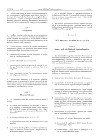 Journal officiel de l’Union européenne 17.12.2009
2. La fonction actuarielle est exercée par des personnes qui ont
une connaissance des mathématiques actuarielles et financières à
la mesure de la nature, de l’ampleur et de la complexité des ris­
ques inhérents à l’activité de l’entreprise d’assurance ou de réas­
surance et qui peuvent démontrer une expérience pertinente à la
lumière des normes professionnelles et autres normes applicables.
Article 49
Sous-traitance
1. Les États membres veillent à ce que les entreprises d’assu­
rance et de réassurance conservent l’entière responsabilité du res­
pect de l’ensemble des obligations qui leur incombent en vertu de
la présente directive lorsqu’elles sous-traitent des fonctions ou des
activités d’assurance ou de réassurance.
2. La sous-traitance d’activités ou de fonctions opérationnelles
importantes ou critiques n’est pas effectuée d’une manière suscep­
tible d’entraîner l’une des conséquences suivantes:
a) compromettre gravement la qualité du système de gouver­
nance de l’entreprise concernée;
b) accroître indûment le risque opérationnel;
c) compromettre la capacité des autorités de contrôle de véri­
fier que l’entreprise concernée se conforme bien à ses
obligations;
d) nuire à la prestation continue d’un niveau de service satisfai­
sant à l’égard des preneurs.
3. Les entreprises d’assurance et de réassurance informent
préalablement et en temps utile les autorités de contrôle de leur
intention de sous-traiter des activités ou des fonctions importan­
tes ou critiques, ainsi que de toute évolution importante ultérieure
concernant ces fonctions ou ces activités.
Article 50
Mesures d’exécution
1. La Commission arrête des mesures d’exécution visant à
préciser:
a) les éléments des systèmes visés aux articles 41, 44, 46 et 47
et, en particulier, les domaines que doivent couvrir la gestion
actif-passif et la politique d’investissement, visées à l’arti­
cle  44, paragraphe  2, des entreprises d’assurance et de
réassurance;
b) les fonctions visées aux articles 44 et 46 à 48;
c) les exigences énoncées à l’article 42 et les fonctions qui y sont
soumises;
d) les conditions dans lesquelles la sous-traitance peut être pra­
tiquée, en particulier la sous-traitance à des prestataires de
services situés dans des pays tiers.
2. S’il est nécessaire d’assurer la convergence appropriée de
l’évaluation visée à l’article 45, paragraphe 1, point a), la Commis­
sion peut arrêter des mesures d’exécution visant à préciser les élé­
ments d’une telle évaluation.
3. Ces mesures, qui visent à modifier des éléments non essen­
tiels de la présente directive en la complétant, sont arrêtées en
conformité avec la procédure de réglementation avec contrôle
visée à l’article 301, paragraphe 3.
S e c t i o n  3
I n f o r m a t i o n s à d e s t i n a t i o n d u p ub l i c
Article 51
Rapport sur la solvabilité et la situation financière:
contenu
1. Les États membres exigent des entreprises d’assurance et de
réassurance qu’elles publient annuellement, en tenant compte des
informations requises à l’article 35, paragraphe 3, et des principes
énoncés à l’article 35, paragraphe 4, un rapport sur leur solvabi­
lité et leur situation financière.
Ce rapport contient les informations suivantes, soit in extenso,
soit par référence à des informations équivalentes, tant dans leur
nature que dans leur portée, publiées en vertu d’autres exigences
législatives ou réglementaires:
a) une description de l’activité et des résultats de l’entreprise;
b) une description du système de gouvernance et une apprécia­
tion de son adéquation au profil de risque de l’entreprise;
c) une description, effectuée séparément pour chaque catégorie
de risque, de l’exposition au risque, des concentrations de ris­
que, de l’atténuation du risque et de la sensibilité au risque;
d) une description, effectuée séparément pour les actifs, les pro­
visions techniques et les autres passifs, des bases et méthodes
utilisées aux fins de leur évaluation, assortie d’une explication
de toute différence majeure existant dans les bases et métho­
des utilisées aux fins de leur évaluation dans les états
financiers;
e) une description de la façon dont le capital est géré, compre­
nant au moins les éléments suivants:
i) la structure et le montant des capital, et leur qualité;
ii) les montants du capital de solvabilité requis et du mini­
mum de capital requis;
iii) l’option exposée à l’article 304 qui est utilisée pour le cal­
cul du capital de solvabilité requis;
RF63/533L
 
