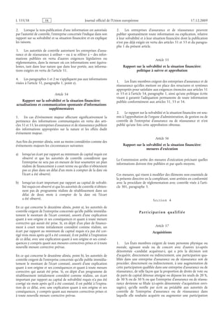 Journal officiel de l’Union européenne 17.12.2009
2. Lorsque la non-publication d’une information est autorisée
par l’autorité de contrôle, l’entreprise concernée l’indique dans son
rapport sur sa solvabilité et sa situation financière et en explique
les raisons.
3. Les autorités de contrôle autorisent les entreprises d’assu­
rance et de réassurance à utiliser – ou à se référer à – des infor­
mations publiées en vertu d’autres exigences législatives ou
réglementaires, dans la mesure où ces informations sont équiva­
lentes, tant dans leur nature que dans leur portée, aux informa­
tions exigées en vertu de l’article 51.
4. Les paragraphes 1 et 2 ne s’appliquent pas aux informations
visées à l’article 51, paragraphe 1, point e).
Article 54
Rapport sur la solvabilité et la situation financière:
actualisations et communication spontanée d’informations
supplémentaires
1. En cas d’événement majeur affectant significativement la
pertinence des informations communiquées en vertu des arti­
cles 51 et 53, les entreprises d’assurance et de réassurance publient
des informations appropriées sur la nature et les effets dudit
événement majeur.
Aux fins du premier alinéa, sont au moins considérées comme des
événements majeurs les circonstances suivantes:
a) lorsqu’un écart par rapport au minimum de capital requis est
observé et que les autorités de contrôle considèrent que
l’entreprise ne sera pas en mesure de leur soumettre un plan
réaliste de financement à court terme ou qu’elles n’obtiennent
pas ce plan dans un délai d’un mois à compter de la date où
l’écart a été observé;
b) lorsqu’un écart important par rapport au capital de solvabi­
lité requis est observé et que les autorités de contrôle n’obtien­
nent pas de programme réaliste de rétablissement dans un
délai de deux mois à compter de la date où l’écart
a été observé.
En ce qui concerne le deuxième alinéa, point a), les autorités de
contrôle exigent de l’entreprise concernée qu’elle publie immédia­
tement le montant de l’écart constaté, assorti d’une explication
quant à son origine et ses conséquences et quant à toute mesure
corrective qui aurait été prise. Si, en dépit d’un plan de finance­
ment à court terme initialement considéré comme réaliste, un
écart par rapport au minimum de capital requis n’a pas été cor­
rigé trois mois après qu’il a été constaté, il est publié à l’expiration
de ce délai, avec une explication quant à son origine et ses consé­
quences y compris quant aux mesures correctives prises et à toute
nouvelle mesure corrective prévue.
En ce qui concerne le deuxième alinéa, point b), les autorités de
contrôle exigent de l’entreprise concernée qu’elle publie immédia­
tement le montant de l’écart constaté, assorti d’une explication
quant à son origine et ses conséquences et quant à toute mesure
corrective qui aurait été prise. Si, en dépit d’un programme de
rétablissement initialement considéré comme réaliste, un écart
important par rapport au capital de solvabilité requis n’a pas été
corrigé six mois après qu’il a été constaté, il est publié à l’expira­
tion de ce délai, avec une explication quant à son origine et ses
conséquences, y compris quant aux mesures correctives prises et
à toute nouvelle mesure corrective prévue.
2. Les entreprises d’assurance et de réassurance peuvent
publier spontanément toute information ou explication, relative
à leur solvabilité et à leur situation financière dont la publication
n’est pas déjà exigée en vertu des articles 51 et 53 et du paragra­
phe 1 du présent article.
Article 55
Rapport sur la solvabilité et la situation financière:
politique à suivre et approbation
1. Les États membres exigent des entreprises d’assurance et de
réassurance qu’elles mettent en place des structures et systèmes
appropriés pour satisfaire aux exigences énoncées aux articles 51
et 53 et à l’article 54, paragraphe 1, ainsi qu’une politique écrite
visant à garantir l’adéquation permanente de toute information
publiée conformément aux articles 51, 53 et 54.
2. Le rapport sur la solvabilité et la situation financière est sou­
mis à l’approbation de l’organe d’administration, de gestion ou de
contrôle de l’entreprise d’assurance ou de réassurance et n’est
publié qu’une fois cette approbation obtenue.
Article 56
Rapport sur la solvabilité et la situation financière:
mesures d’exécution
La Commission arrête des mesures d’exécution précisant quelles
informations doivent être publiées et par quels moyens.
Ces mesures, qui visent à modifier des éléments non essentiels de
la présente directive en la complétant, sont arrêtées en conformité
avec la procédure de réglementation avec contrôle visée à l’arti­
cle 301, paragraphe 3.
S e c t i o n  4
P a r t i c i p a t i o n q ua l i f i é e
Article 57
Acquisitions
1. Les États membres exigent de toute personne physique ou
morale, agissant seule ou de concert avec d’autres (ci-après
dénommée «candidat acquéreur»), qui a pris la décision soit
d’acquérir, directement ou indirectement, une participation qua­
lifiée dans une entreprise d’assurance ou de réassurance soit de
procéder, directement ou indirectement, à une augmentation de
cette participation qualifiée dans une entreprise d’assurance ou de
réassurance, de telle façon que la proportion de droits de vote ou
de parts de capital détenue atteigne ou dépasse les seuils de 20 %,
de 30 % ou de 50 % ou que l’entreprise d’assurance ou de réassu­
rance devienne sa filiale (ci-après dénommée «l’acquisition envi­
sagée»), qu’elle notifie par écrit au préalable aux autorités de
contrôle de l’entreprise d’assurance ou de réassurance dans
laquelle elle souhaite acquérir ou augmenter une participation
RF83/533L
 