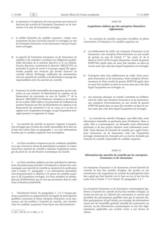 Journal officiel de l’Union européenne 17.12.2009
b) la réputation et l’expérience de toute personne qui assurera la
direction des activités de l’entreprise d’assurance ou de réas­
surance à la suite de l’acquisition envisagée;
c) la solidité financière du candidat acquéreur, compte tenu
notamment du type d’activités exercées et envisagées au sein
de l’entreprise d’assurance ou de réassurance visée par l’acqui­
sition envisagée;
d) la capacité de l’entreprise d’assurance ou de réassurance de
satisfaire et de continuer à satisfaire aux obligations pruden­
tielles découlant de la présente directive et, le cas échéant,
d’autres directives, notamment la directive 2002/87/CE, en
particulier le point de savoir si le groupe auquel elle appar­
tiendra possède une structure qui permet d’exercer un
contrôle effectif, d’échanger réellement des informations
entre les autorités de contrôle et de déterminer le partage des
responsabilités entre les autorités de contrôle;
e) l’existence de motifs raisonnables de soupçonner qu’une opé­
ration ou une tentative de blanchiment de capitaux ou de
financement du terrorisme au sens de l’article  1er
de la
directive 2005/60/CE du Parlement européen et du Conseil
du 26 octobre 2005 relative à la prévention de l’utilisation du
système financier aux fins du blanchiment de capitaux et du
financement du terrorisme
(1)  JO L 309 du 25.11.2005, p. 15.
 (1) est en cours ou a eu lieu en
rapport avec l’acquisition envisagée, ou que l’acquisition envi­
sagée pourrait en augmenter le risque.
2. Les autorités de contrôle ne peuvent s’opposer à l’acquisi­
tion envisagée que s’il existe des motifs raisonnables de le faire sur
la base des critères fixés au paragraphe 1, ou si les informations
fournies par le candidat acquéreur sont incomplètes.
3. Les États membres n’imposent pas de conditions préalables
en ce qui concerne le niveau de participation à acquérir, ni n’auto­
risent leurs autorités de contrôle à examiner l’acquisition envisa­
gée du point de vue des besoins économiques du marché.
4. Les États membres publient une liste spécifiant les informa­
tions nécessaires pour procéder à l’évaluation et devant être com­
muniquées aux autorités de contrôle au moment de la notification
visée à l’article  57, paragraphe  1. Les informations demandées
sont proportionnées et adaptées à la nature du candidat acqué­
reur et de l’acquisition envisagée. Les États membres ne deman­
dent pas d’informations qui ne sont pas pertinentes dans le cadre
d’une évaluation prudentielle.
5. Nonobstant l’article 58, paragraphes 1, 2 et 3, lorsque plu­
sieurs acquisitions ou augmentations envisagées de participations
qualifiées concernant la même entreprise d’assurance ou de réas­
surance ont été notifiées à l’autorité de contrôle, cette dernière
traite les candidats acquéreurs d’une façon non discriminatoire.
Article 60
Acquisitions réalisées par des entreprises financières
réglementées
1. Les autorités de contrôle concernées travaillent en pleine
concertation à l’évaluation si le candidat acquéreur est:
a) un établissement de crédit, une entreprise d’assurance ou de
réassurance, une entreprise d’investissement ou une société
de gestion au sens de l’article  1er  bis, point  2), de la
directive 85/611/CEE (ci-après dénommée «société de gestion
d’OPCVM») agréés dans un autre État membre ou dans un
secteur autre que celui dans lequel l’acquisition est envisagée;
b) l’entreprise mère d’un établissement de crédit, d’une entre­
prise d’assurance ou de réassurance, d’une entreprise d’inves­
tissement ou d’une société de gestion d’OPCVM agréés dans
un autre État membre ou dans un secteur autre que celui dans
lequel l’acquisition est envisagée; ou
c) une personne physique ou morale contrôlant un établisse­
ment de crédit, une entreprise d’assurance ou de réassurance,
une entreprise d’investissement ou une société de gestion
d’OPCVM agréés dans un autre État membre ou dans un sec­
teur autre que celui dans lequel l’acquisition est envisagée.
2. Les autorités de contrôle échangent, sans délai indu, toute
information essentielle ou pertinente pour l’évaluation. Dans ce
cadre, elles se communiquent, sur demande, toute information
pertinente et de leur propre initiative toute information essen­
tielle. Toute décision de l’autorité de contrôle qui a agréé l’entre­
prise d’assurance ou de réassurance visée par l’acquisition
envisagée mentionne les éventuels avis ou réserves formulés par
l’autorité de contrôle responsable du candidat acquéreur.
Article 61
Information des autorités de contrôle par les entreprises
d’assurance et de réassurance
Les entreprises d’assurance et de réassurance avisent l’autorité de
contrôle de leur État membre d’origine, dès qu’elles en ont
connaissance, des acquisitions ou cessions de participations dans
leur capital qui font franchir vers le haut ou vers le bas l’un des
seuils visés à l’article 57 et à l’article 58, paragraphes 1 à 7.
Les entreprises d’assurance et de réassurance communiquent éga­
lement à l’autorité de contrôle de leur État membre d’origine, au
moins une fois par an, l’identité des actionnaires et associés qui
possèdent des participations qualifiées ainsi que le montant des­
dites participations, tel qu’il résulte, par exemple, des informations
reçues lors de l’assemblée générale annuelle des actionnaires ou
associés, ou des informations communiquées au titre des régle­
mentations applicables aux sociétés cotées à une bourse de
valeurs.
RF04/533L
 