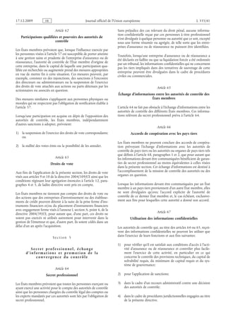 Journal officiel de l’Union européenne L 335/41
Article 62
Participations qualifiées et pouvoirs des autorités de
contrôle
Les États membres prévoient que, lorsque l’influence exercée par
les personnes visées à l’article 57 est susceptible de porter atteinte
à une gestion saine et prudente de l’entreprise d’assurance ou de
réassurance, l’autorité de contrôle de l’État membre d’origine de
cette entreprise, dans le capital de laquelle une participation qua­
lifiée est recherchée ou augmentée prend des mesures appropriées
en vue de mettre fin à cette situation. Ces mesures peuvent, par
exemple, consister en des injonctions, des sanctions à l’encontre
des directeurs ou administrateurs ou la suspension de l’exercice
des droits de vote attachés aux actions ou parts détenues par les
actionnaires ou associés en question.
Des mesures similaires s’appliquent aux personnes physiques ou
morales qui ne respectent pas l’obligation de notification établie à
l’article 57.
Lorsqu’une participation est acquise en dépit de l’opposition des
autorités de contrôle, les États  membres, indépendamment
d’autres sanctions à adopter, prévoient:
1) la suspension de l’exercice des droits de vote correspondants;
ou
2) la nullité des votes émis ou la possibilité de les annuler.
Article 63
Droits de vote
Aux fins de l’application de la présente section, les droits de vote
visés aux articles 9 et 10 de la directive 2004/109/CE ainsi que les
conditions régissant leur agrégation énoncées à l’article 12, para­
graphes 4 et 5, de ladite directive sont pris en compte.
Les États membres ne tiennent pas compte des droits de vote ou
des actions que des entreprises d’investissement ou des établisse­
ments de crédit peuvent détenir à la suite de la prise ferme d’ins­
truments financiers et/ou du placement d’instruments financiers
avec engagement ferme visés à l’annexe I, section A, point 6, de la
directive 2004/39/CE, pour autant que, d’une part, ces droits ne
soient pas exercés ni utilisés autrement pour intervenir dans la
gestion de l’émetteur et que, d’autre part, ils soient cédés dans un
délai d’un an après l’acquisition.
S e c t i o n  5
S e c r e t p r o f e s s i o n n e l , é c h a n g e
d ’ i n f o r m a t i o n s e t p r o m o t i o n d e l a
c o n v e r g e n c e d u c o n t r ô l e
Article 64
Secret professionnel
Les États membres prévoient que toutes les personnes exerçant ou
ayant exercé une activité pour le compte des autorités de contrôle
ainsi que les personnes chargées du contrôle légal des comptes ou
les experts mandatés par ces autorités sont liés par l’obligation de
secret professionnel.
Sans préjudice des cas relevant du droit pénal, aucune informa­
tion confidentielle reçue par ces personnes à titre professionnel
n’est divulguée à quelque personne ou autorité que ce soit, excepté
sous une forme résumée ou agrégée, de telle sorte que les entre­
prises d’assurance ou de réassurance ne puissent être identifiées.
Toutefois, lorsqu’une entreprise d’assurance ou de réassurance a
été déclarée en faillite ou que sa liquidation forcée a été ordonnée
par un tribunal, les informations confidentielles qui ne concernent
pas les tiers impliqués dans des tentatives de sauvetage de cette
entreprise peuvent être divulguées dans le cadre de procédures
civiles ou commerciales.
Article 65
Échange d’informations entre les autorités de contrôle des
États membres
L’article 64 ne fait pas obstacle à l’échange d’informations entre les
autorités de contrôle des différents États membres. Ces informa­
tions relèvent du secret professionnel prévu à l’article 64.
Article 66
Accords de coopération avec les pays tiers
Les États membres ne peuvent conclure des accords de coopéra­
tion prévoyant l’échange d’informations avec les autorités de
contrôle de pays tiers ou les autorités ou organes de pays tiers tels
que définis à l’article 68, paragraphes 1 et 2, que pour autant que
les informations devant être communiquées bénéficient de garan­
ties de secret professionnel au moins équivalentes à celles visées
dans la présente section. Cet échange d’informations est destiné à
l’accomplissement de la mission de contrôle des autorités ou des
organes en question.
Lorsque les informations devant être communiquées par un État
membre à un pays tiers proviennent d’un autre État membre, elles
ne sont divulguées qu’avec l’accord explicite de l’autorité de
contrôle de ce dernier État membre et, le cas échéant, exclusive­
ment aux fins pour lesquelles cette autorité a donné son accord.
Article 67
Utilisation des informations confidentielles
Les autorités de contrôle qui, au titre des articles 64 ou 65, reçoi­
vent des informations confidentielles ne peuvent les utiliser que
dans l’exercice de leurs fonctions et aux fins suivantes:
1) pour vérifier qu’il est satisfait aux conditions d’accès à l’acti­
vité d’assurance ou de réassurance et contrôler plus facile­
ment l’exercice de cette activité, en particulier en ce qui
concerne le contrôle des provisions techniques, du capital de
solvabilité requis, du minimum de capital requis et du sys­
tème de gouvernance;
2) pour l’application de sanctions;
3) dans le cadre d’un recours administratif contre une décision
des autorités de contrôle;
4) dans le cadre de procédures juridictionnelles engagées au titre
de la présente directive.
RF9002.21.71
 