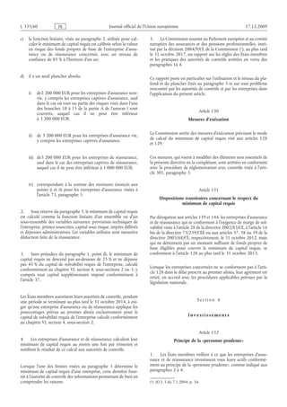 Journal officiel de l’Union européenne 17.12.2009
c) la fonction linéaire, visée au paragraphe 2, utilisée pour cal­
culer le minimum de capital requis est calibrée selon la valeur
en risque des fonds propres de base de l’entreprise d’assu­
rance ou de réassurance concernée, avec un niveau de
confiance de 85 % à l’horizon d’un an;
d) il a un seuil plancher absolu:
i) de2 200 000 EUR pour les entreprises d’assurance non-
vie, y compris les entreprises captives d’assurance, sauf
dans le cas où tout ou partie des risques visés dans l’une
des branches 10 à 15 de la partie A de l’annexe I sont
couverts, auquel cas il ne peut être inférieur
à 3 200 000 EUR;
ii) de 3 200 000 EUR pour les entreprises d’assurance vie,
y compris les entreprises captives d’assurance;
iii) de3 200 000 EUR pour les entreprises de réassurance,
sauf dans le cas des entreprises captives de réassurance,
auquel cas il ne peut être inférieur à 1 000 000 EUR;
iv) correspondant à la somme des montants énoncés aux
points  i) et  ii) pour les entreprises d’assurance visées à
l’article 73, paragraphe 5.
2. Sous réserve du paragraphe 3, le minimum de capital requis
est calculé comme la fonction linéaire d’un ensemble ou d’un
sous-ensemble des variables suivantes: provisions techniques de
l’entreprise, primes souscrites, capital sous risque, impôts différés
et dépenses administratives. Les variables utilisées sont mesurées
déduction faite de la réassurance.
3. Sans préjudice du paragraphe 1, point d), le minimum de
capital requis ne descend pas au-dessous de 25 % et ne dépasse
pas 45 % du capital de solvabilité requis de l’entreprise, calculé
conformément au chapitre VI, section 4, sous-sections 2 ou 3, y
compris tout capital supplémentaire imposé conformément à
l’article 37.
Les États membres autorisent leurs autorités de contrôle, pendant
une période se terminant au plus tard le 31 octobre 2014, à exi­
ger qu’une entreprise d’assurance ou de réassurance applique les
pourcentages prévus au premier alinéa exclusivement pour le
capital de solvabilité requis de l’entreprise calculé conformément
au chapitre VI, section 4, sous-section 2.
4. Les entreprises d’assurance et de réassurance calculent leur
minimum de capital requis au moins une fois par trimestre et
notifient le résultat de ce calcul aux autorités de contrôle.
Lorsque l’une des limites visées au paragraphe  3 détermine le
minimum de capital requis d’une entreprise, cette dernière four­
nit à l’autorité de contrôle des informations permettant de bien en
comprendre les raisons.
5. La Commission soumet au Parlement européen et au comité
européen des assurances et des pensions professionnelles, insti­
tué par la décision 2004/9/CE de la Commission
(1)  JO L 3 du 7.1.2004, p. 34.
 (1), au plus tard
le 31 octobre 2017, un rapport sur les règles des États membres
et les pratiques des autorités de contrôle arrêtées en vertu des
paragraphes 1à 4.
Ce rapport porte en particulier sur l’utilisation et le niveau du pla­
fond et du plancher fixés au paragraphe 3 et sur tout problème
rencontré par les autorités de contrôle et par les entreprises dans
l’application du présent article.
Article 130
Mesures d’exécution
La Commission arrête des mesures d’exécution précisant le mode
de calcul du minimum de capital requis visé aux articles  128
et 129.
Ces mesures, qui visent à modifier des éléments non essentiels de
la présente directive en la complétant, sont arrêtées en conformité
avec la procédure de réglementation avec contrôle visée à l’arti­
cle 301, paragraphe 3.
Article 131
Dispositions transitoires concernant le respect du
minimum de capital requis
Par dérogation aux articles 139 et 144, les entreprises d’assurance
et de réassurance qui se conforment à l’exigence de marge de sol­
vabilité visée à l’article 28 de la directive 2002/83/CE, à l’article 16
bis de la directive 73/239/CEE ou aux articles 37, 38 ou 39 de la
directive 2005/68/CE, respectivement, le 31 octobre 2012, mais
qui ne détiennent pas un montant suffisant de fonds propres de
base éligibles pour couvrir le minimum de capital requis, se
conforment à l’article 128 au plus tard le 31 octobre 2013.
Lorsque les entreprises concernées ne se conforment pas à l’arti­
cle 128 dans le délai prescrit au premier alinéa, leur agrément est
retiré, en accord avec les procédures applicables prévues par la
législation nationale.
S e c t i o n  6
I n v e s t i s s e m e n t s
Article 132
Principe de la «personne prudente»
1. Les États membres veillent à ce que les entreprises d’assu­
rance et de réassurance investissent tous leurs actifs conformé­
ment au principe de la «personne prudente», comme indiqué aux
paragraphes 2 à 4.
RF06/533L
 