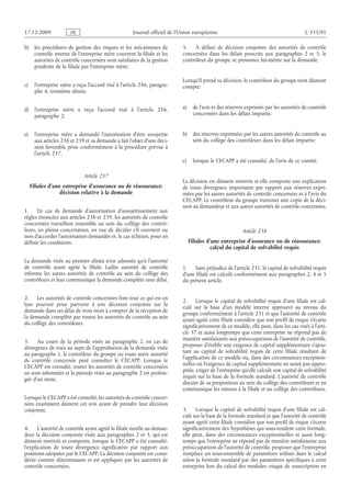 Journal officiel de l’Union européenne L 335/91
b) les procédures de gestion des risques et les mécanismes de
contrôle interne de l’entreprise mère couvrent la filiale et les
autorités de contrôle concernées sont satisfaites de la gestion
prudente de la filiale par l’entreprise mère;
c) l’entreprise mère a reçu l’accord visé à l’article 246, paragra­
phe 4, troisième alinéa;
d) l’entreprise mère a reçu l’accord visé à l’article  256,
paragraphe 2;
e) l’entreprise mère a demandé l’autorisation d’être assujettie
aux articles 238 et 239 et sa demande a fait l’objet d’une déci­
sion favorable prise conformément à la procédure prévue à
l’article 237.
Article 237
Filiales d’une entreprise d’assurance ou de réassurance:
décision relative à la demande
1. En cas de demande d’autorisation d’assujettissement aux
règles énoncées aux articles 238 et 239, les autorités de contrôle
concernées travaillent ensemble au sein du collège des contrô­
leurs, en pleine concertation, en vue de décider s’il convient ou
non d’accorder l’autorisation demandée et, le cas échéant, pour en
définir les conditions.
La demande visée au premier alinéa n’est adressée qu’à l’autorité
de contrôle ayant agréé la filiale. Ladite autorité de contrôle
informe les autres autorités de contrôle au sein du collège des
contrôleurs et leur communique la demande complète sans délai.
2. Les autorités de contrôle concernées font tout ce qui est en
leur pouvoir pour parvenir à une décision conjointe sur la
demande dans un délai de trois mois à compter de la réception de
la demande complète par toutes les autorités de contrôle au sein
du collège des contrôleurs.
3. Au cours de la période visée au paragraphe  2, en cas de
divergence de vues au sujet de l’approbation de la demande visée
au paragraphe 1, le contrôleur du groupe ou toute autre autorité
de contrôle concernée peut consulter le CECAPP. Lorsque le
CECAPP est consulté, toutes les autorités de contrôle concernées
en sont informées et la période visée au paragraphe 2 est prolon­
gée d’un mois.
Lorsque le CECAPP a été consulté, les autorités de contrôle concer­
nées examinent dûment cet avis avant de prendre leur décision
conjointe.
4. L’autorité de contrôle ayant agréé la filiale notifie au deman­
deur la décision conjointe visée aux paragraphes 2 et 3, qui est
dûment motivée et comporte, lorsque le CECAPP a été consulté,
l’explication de toute divergence significative par rapport aux
positions adoptées par le CECAPP. La décision conjointe est consi­
dérée comme déterminante et est appliquée par les autorités de
contrôle concernées.
5. À défaut de décision conjointe des autorités de contrôle
concernées dans les délais prescrits aux paragraphes  2 et  3, le
contrôleur du groupe se prononce lui-même sur la demande.
Lorsqu’il prend sa décision, le contrôleur du groupe tient dûment
compte:
a) de l’avis et des réserves exprimés par les autorités de contrôle
concernées dans les délais impartis;
b) des réserves exprimées par les autres autorités de contrôle au
sein du collège des contrôleurs dans les délais impartis;
c) lorsque le CECAPP a été consulté, de l’avis de ce comité.
La décision est dûment motivée et elle comporte une explication
de toute divergence importante par rapport aux réserves expri­
mées par les autres autorités de contrôle concernées et à l’avis du
CECAPP. Le contrôleur du groupe transmet une copie de la déci­
sion au demandeur et aux autres autorités de contrôle concernées.
Article 238
Filiales d’une entreprise d’assurance ou de réassurance:
calcul du capital de solvabilité requis
1. Sans préjudice de l’article 231, le capital de solvabilité requis
d’une filiale est calculé conformément aux paragraphes 2, 4 et 5
du présent article.
2. Lorsque le capital de solvabilité requis d’une filiale est cal­
culé sur la base d’un modèle interne approuvé au niveau du
groupe conformément à l’article 231 et que l’autorité de contrôle
ayant agréé cette filiale considère que son profil de risque s’écarte
significativement de ce modèle, elle peut, dans les cas visés à l’arti­
cle 37 et aussi longtemps que cette entreprise ne répond pas de
manière satisfaisante aux préoccupations de l’autorité de contrôle,
proposer d’établir une exigence de capital supplémentaire s’ajou­
tant au capital de solvabilité requis de cette filiale résultant de
l’application de ce modèle ou, dans des circonstances exception­
nelles où l’exigence de capital supplémentaire ne serait pas appro­
priée, exiger de l’entreprise qu’elle calcule son capital de solvabilité
requis sur la base de la formule standard. L’autorité de contrôle
discute de sa proposition au sein du collège des contrôleurs et en
communique les raisons à la filiale et au collège des contrôleurs.
3. Lorsque le capital de solvabilité requis d’une filiale est cal­
culé sur la base de la formule standard et que l’autorité de contrôle
ayant agréé cette filiale considère que son profil de risque s’écarte
significativement des hypothèses qui sous-tendent cette formule,
elle peut, dans des circonstances exceptionnelles et aussi long­
temps que l’entreprise ne répond pas de manière satisfaisante aux
préoccupations de l’autorité de contrôle, proposer que l’entreprise
remplace un sous-ensemble de paramètres utilisés dans le calcul
selon la formule standard par des paramètres spécifiques à cette
entreprise lors du calcul des modules «risque de souscription en
RF9002.21.71
 