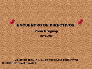 ENCUENTRO DE DIRECTIVOS  Zona Uruguay Mayo, 2010 MISIÓN DIOCESANA en las COMUNIDADES EDUCATIVAS DIÓCESIS DE GUALEGUAYCHÚ   