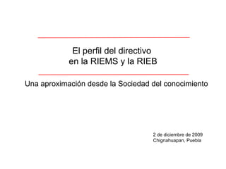 El perfil del directivo  en la RIEMS y la RIEB 2 de diciembre de 2009 Chignahuapan, Puebla Una aproximación desde la Sociedad del conocimiento 