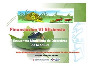 Financiación VS Eficiencia

 Encuentro Madrileño de Directivos
            de la Salud
  Carlos Alberto Arenas. Gerente del Departamento de Salud de Orihuela.
                      Aranjuez, 29 de junio de 2012
 