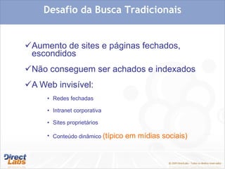 Aumento de sites e páginas fechados, escondidos Não conseguem ser achados e indexados A Web invisível: Redes fechadas Intranet corporativa Sites proprietários Conteúdo dinâmico  (típico em mídias sociais) Desafio da Busca Tradicionais 