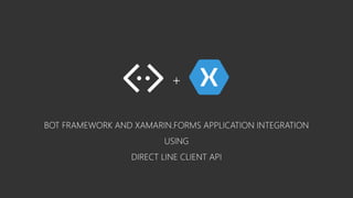 BOT FRAMEWORK AND XAMARIN.FORMS APPLICATION INTEGRATION
USING
DIRECT LINE CLIENT API
+
 