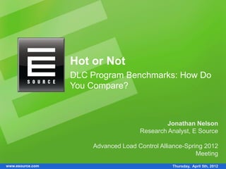 Hot or Not
                  DLC Program Benchmarks: How Do
                  You Compare?



                                              Jonathan Nelson
                                     Research Analyst, E Source

                      Advanced Load Control Alliance-Spring 2012
                                                         Meeting
www.esource.com                                 Thursday, April 5th, 2012
 
