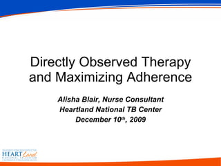 Alisha Blair, Nurse Consultant Heartland National TB Center December 10 th , 2009 Directly Observed Therapy and Maximizing Adherence 